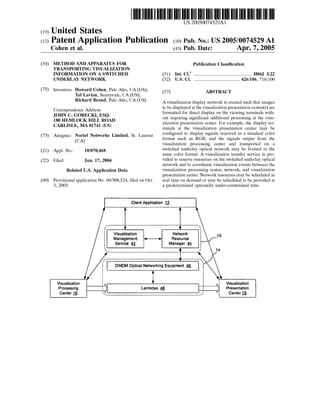 US 20050074529A1 
(19) United States 
(12) Patent Application Publication (10) Pub. No.: US 2005/0074529 A1 
Cohen et al. (43) Pub. Date: Apr. 7, 2005 
(54) 
(75) 
(73) 
(21) 
(22) 
(60) 
METHOD AND APPARATUS FOR 
TRANSPORTING VISUALIZATION 
INFORMATION ON A SWITCHED 
UNDERLAY NETWORK 
Inventors: Howard Cohen, Palo Alto, CA (US); 
Tal Lavian, Sunnyvale, CA (US); 
Richard Brand, Palo Alto, CA (US) 
Correspondence Address: 
JOHN C. GORECKI, ESQ. 
180 HEMLOCK HILL ROAD 
CARLISLE, MA 01741 (US) 
Assignee: Nortel Networks Limited, St. Laurent 
(CA) 
Appl. No.: 10/870,468 
Filed: Jun. 17, 2004 
Related US. Application Data 
Provisional application No. 60/508,524, ?led on Oct. 
3, 2003. 
Publication Classi?cation 
(51) Int. Cl? ...................................................... .. H04J 3/22 
(52) US. Cl. .......................................... .. 426/106; 718/100 
(57) ABSTRACT 
A visualization display network is created such that images 
to be displayed at the visualization presentation center(s) are 
formatted for direct display on the viewing terminals with 
out requiring signi?cant additional processing at the visu 
alization presentation center. For example, the display ter 
minals at the visualization presentation center may be 
con?gured to display signals received in a standard color 
format such as RGB, and the signals output from the 
visualization processing center and transported on a 
switched underlay optical network may be formed in the 
same color format. A visualization transfer service is pro 
vided to reserve resources on the switched underlay optical 
network and to coordinate visualization events between the 
visualization processing center, network, and visualization 
presentation center. Network resources may be scheduled in 
real time on demand or may be scheduled to be provided at 
a predetermined optionally under-constrained time. 
Client Application 1;, 
4 
I 
i Visualization Network 10 
5 Management : Resource i 
i Service 5; Manager 55 5 
i.‘ j 14 
DWDM Optical Networking Equipment A6 
A 
?sualization ‘ , Visualization 
Processing Lambdas Q / Presentation 
Center E ,’ Center E 
 