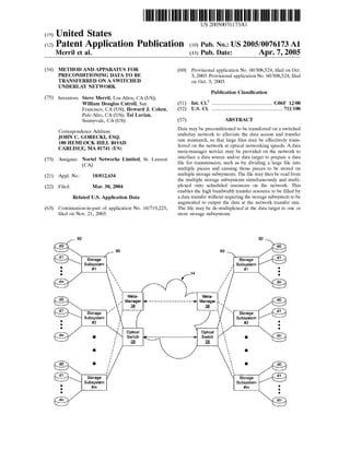 US 20050076173A1 
(19) United States 
(12) Patent Application Publication (10) Pub. No.: US 2005/0076173 A1 
Merril et al. (43) Pub. Date: Apr. 7, 2005 
(54) METHOD AND APPARATUS FOR 
PRECONDITIONING DATA TO BE 
TRANSFERRED ON A SWITCHED 
UNDERLAY NETWORK 
(75) Inventors: Steve Merril, Los Altos, CA (US); 
William Douglas Cutrell, San 
Francisco, CA (US); Howard J. Cohen, 
Palo Alto, CA (US); Tal Lavian, 
Sunnyvale, CA (US) 
Correspondence Address: 
JOHN C. GORECKI, ESQ. 
180 HEMLOCK HILL ROAD 
CARLISLE, MA 01741 (US) 
(73) Assignee: Nortel Networks Limited, St. Laurent 
(CA) 
(21) Appl. No.: 10/812,634 
(22) Filed: Mar. 30, 2004 
Related U.S. Application Data 
(63) Continuation-in-part of application No. 10/719,225, 
?led on Nov. 21, 2003. 
92 
d0 
90 
@ Storage ' Subsystem 
o #1  
Z  
 
d n  
 
 
 
Meta 
d0 
, a 
@ Storage ’ Subsystem 
I: 
#2 I 
, Manager <~ _______ __ 
(60) Provisional application No. 60/508,524, ?led on Oct. 
3, 2003. Provisional application No. 60/508,524, ?led 
on Oct. 3, 2003. 
Publication Classi?cation 
(51) Int. Cl? ................................................... .. G06F 12/00 
(52) U.S. c1. ............................................................ .. 711/100 
(57) ABSTRACT 
Data may be preconditioned to be transferred on a switched 
underlay network to alleviate the data access and transfer 
rate mismatch, so that large ?les may be effectively trans 
ferred on the network at optical networking speeds. A data 
meta-manager service may be provided on the network to 
interface a data source and/or data target to prepare a data 
?le for transmission, such as by dividing a large ?le into 
multiple pieces and causing those pieces to be stored on 
multiple storage subsystems. The ?le may then be read from 
the multiple storage subsystems simultaneously and multi 
plexed onto scheduled resources on the network. This 
enables the high bandwidth transfer resource to be ?lled by 
a data transfer without requiring the storage subsystem to be 
augmented to output the data at the network transfer rate. 
The ?le may be de-multiplexed at the data target to one or 
more storage subsystems. 
I 
I Optical 
d" o (1 Switch 
I .2_8 
[I 
O I 
I 
I 
I 
d0 0 I,’ 
I 
I 
@ Storage Subsystem 
Q 
. #m 
D 
dn 
92 
d0 
90 
_‘ Storage /@ Subsystem 
I O 
14 l/ 1 
f I 
// dn 
1 
l 
I 
Meta 
---- ---> Manager  do 
a ‘  
  Storage /@ Subsystem 
O  #2 ‘ 
 0 
Optical  
7 Switch  g d" 
E  
 
 Q 
 
 
 
 . d0 
 
 
Storage /@ Subsystem 
O 
#m . 
I 
 