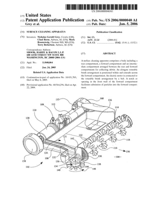 (19) United States
(12) Patent Application Publication (10) Pub. No.: US2006/000004.0A1
US 20060000040A1
Grey et al. (43) Pub. Date: Jan. 5, 2006
(54) SURFACE CLEANINGAPPARATUS Publication Classification
(76) Inventors: Nicholas Gerald Grey, Crowle (GB); (51) Int. Cl.
Chad Reese, Auburn, AL (US); Mark A47L II/24 (2006.01)
Rosenzweig, Chestnut Hill, MA (US); (52) U.S. Cl. ................................. 15/42; 15/41.1; 15/52.1
Terry Robertson, Auburn, AL (US)
Correspondence Address:
SHOOK, HARDY & BACON L.L.P.
600 14TH STREET NW SUTE 800 (57) ABSTRACT
WASHINGTON, DC 20005-2004 (US)
A Surface cleaning apparatus comprises a body including a
(21) Appl. No.: 11/040,064 rear compartment, a forward compartment and an interme
(22) Filed: Jan. 24, 2005 diate compartment arranged between the rear and forward
compartments for collecting debris. An elongate rotatable
Related U.S. Application Data brush arrangement is positioned within and extends acroSS
63) Conti f lication No. 10/431,783 the forward compartment. An electric motor is connected to
(63) Continuation-in-part of application No. 10/431,783, the rotatable brush arrangement by a belt. A notch or
filed on May 8, 2003. opening in the front wall of the forward compartment
(60) Provisional application No. 60/564,296, filed on Apr. facilitates admission of particles into the forward compart
22, 2004. ment.
 
