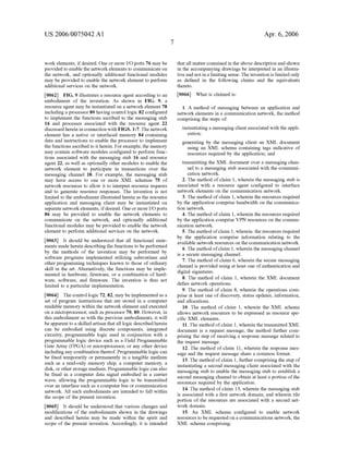 US 2006/0075042 AI 
work elements, if desired. One or more I/0 ports 76 may be 
provided to enable the network elements to communicate on 
the network, and optionally additional functional modules 
may be provided to enable the network element to perform 
additional services on the network. 
[0062] FIG. 9 illustrates a resource agent according to an 
embodiment of the invention. As shown in FIG. 9, a 
resource agent may be instantiated on a network element 78 
including a processor 80 having control logic 82 configured 
to implement the functions ascribed to the messaging stub 
16 and processes associated with the resource agent 22 
discussed herein in connection with FIGS. 1-7. The network 
element has a native or interfaced memory 84 containing 
data and instructions to enable the processor to implement 
the functions ascribed to it herein. For example, the memory 
may contain software modules configured to perform func­tions 
associated with the messaging stub 16 and resource 
agent 22, as well as optionally other modules to enable the 
network element to participate in transactions over the 
messaging channel 18. For example, the messaging stub 
may have access to one or more XML schemas 75 of 
network resources to allow it to interpret resource requests 
and to generate resource responses. The invention is not 
limited to the embodiment illustrated herein as the resource 
application and messaging client may be instantiated on 
separate network elements, if desired. One or more I/0 ports 
86 may be provided to enable the network elements to 
communicate on the network, and optionally additional 
functional modules may be provided to enable the network 
element to perform additional services on the network. 
[0063] It should be understood that all functional state­ments 
made herein describing the functions to be performed 
by the methods of the invention may be performed by 
software programs implemented utilizing subroutines and 
other programming techniques known to those of ordinary 
skill in the art. Alternatively, the functions may be imple­mented 
in hardware, firmware, or a combination of hard­ware, 
software, and firmware. The invention is thus not 
limited to a particular implementation. 
[0064] The control logic 72, 82, may be implemented as a 
set of program instructions that are stored in a computer 
readable memory within the network element and executed 
on a microprocessor, such as processor 70, 80. However, in 
this embodiment as with the previous embodiments, it will 
be apparent to a skilled artisan that all logic described herein 
can be embodied using discrete components, integrated 
circuitry, programmable logic used in conjunction with a 
programmable logic device such as a Field Programmable 
Gate Array (FPGA) or microprocessor, or any other device 
including any combination thereof. Programmable logic can 
be fixed temporarily or permanently in a tangible medium 
such as a read-only memory chip, a computer memory, a 
disk, or other storage medium. Programmable logic can also 
be fixed in a computer data signal embodied in a carrier 
wave, allowing the programmable logic to be transmitted 
over an interface such as a computer bus or communication 
network. All such embodiments are intended to fall within 
the scope of the present invention. 
[0065] It should be understood that various changes and 
modifications of the embodiments shown in the drawings 
and described herein may be made within the spirit and 
scope of the present invention. Accordingly, it is intended 
7 
Apr. 6, 2006 
that all matter contained in the above description and shown 
in the accompanying drawings be interpreted in an illustra­tive 
and not in a limiting sense. The invention is limited only 
as defined in the following claims and the equivalents 
thereto. 
[0066] What is claimed is: 
1. A method of messaging between an application and 
network elements in a communication network, the method 
comprising the steps of: 
instantiating a messaging client associated with the appli­cation; 
generating by the messaging client an XML document 
using an XML schema containing tags indicative of 
resources required by the application; and 
transmitting the XML document over a messaging chan­nel 
to a messaging stub associated with the communi­cation 
network. 
2. The method of claim 1, wherein the messaging stub is 
associated with a resource agent configured to interface 
network elements on the communication network. 
3. The method of claim 1, wherein the resources required 
by the application comprise bandwidth on the communica­tion 
network. 
4. The method of claim 1, wherein the resources required 
by the application comprise VPN resources on the commu­nication 
network. 
5. The method of claim 1, wherein. the resources required 
by the application comprise information relating to the 
available network resources on the communication network. 
6. The method of claim 1, wherein the messaging channel 
is a secure messaging channel. 
7. The method of claim 6, wherein the secure messaging 
channel is provided using at least one of authentication and 
digital signatures. 
8. The method of claim 1, wherein the XML document 
defies network operations. 
9. The method of claim 8, wherein the operations com­prise 
at least one of discovery, status updates, information, 
and allocations. 
10. The method of claim 1, wherein the XML schema 
allows network resources to be expressed as resource spe­cific 
XML elements. 
11. The method of claim 1, wherein the transmitted XML 
document is a request message, the method further com­prising 
the step of receiving a response message related to 
the request message. 
12. The method of claim 11, wherein the response mes­sage 
and the request message share a common format. 
13. The method of claim 1, further comprising the step of 
instantiating a second messaging client associated with the 
messaging stub to enable the messaging stub to establish a 
second messaging channel to obtain at least a portion of the 
resources required by the application. 
14. The method of claim 13, wherein the messaging stub 
is associated with a first network domain, and wherein tile 
portion of the resources are associated with a second net­work 
domain. 
15. An XML schema configured to enable network 
resources to be requested on a communications network, the 
XML schema comprising: 
 
