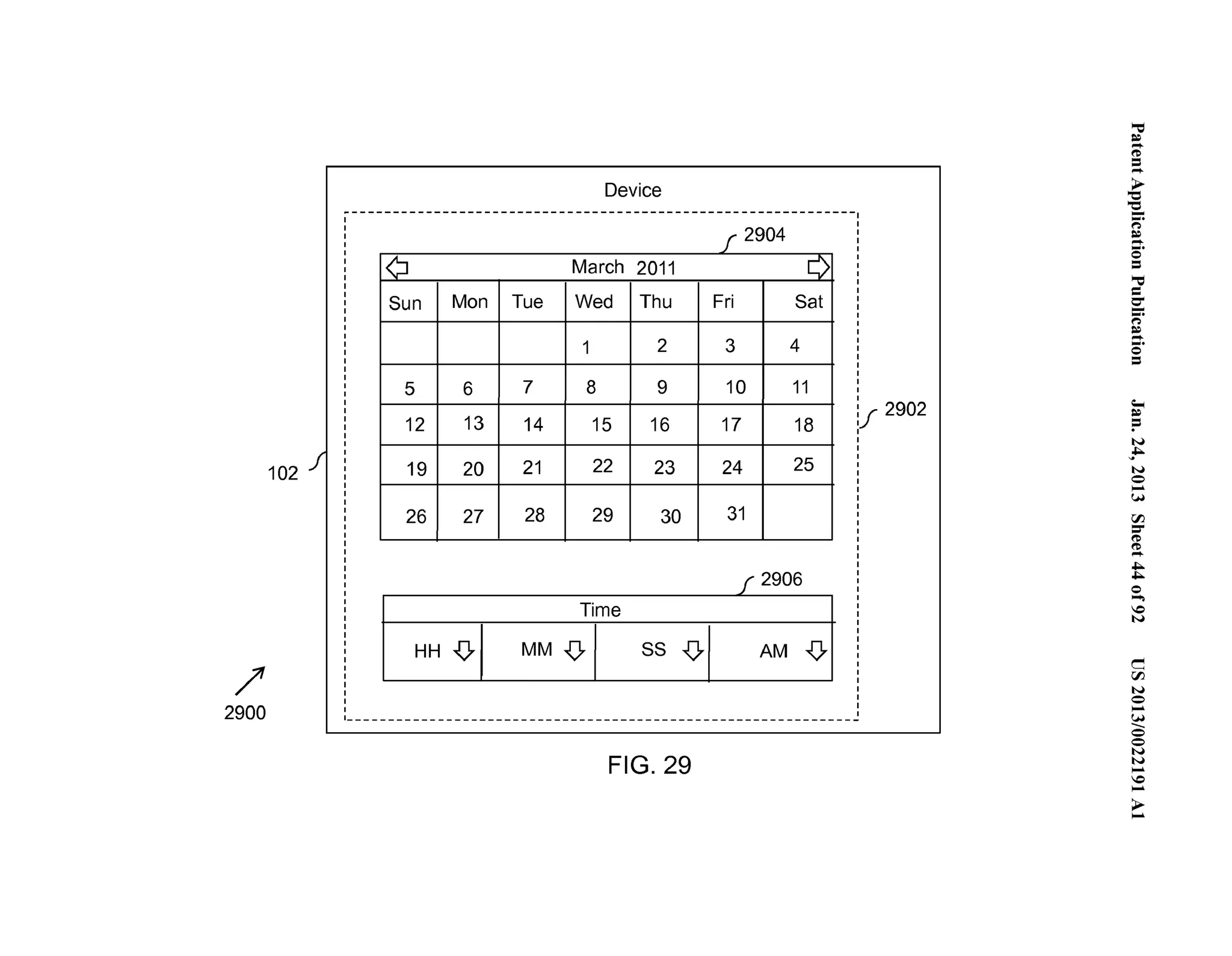 ~.'"..=. . 
('D .=.... 
Device ~ '-.e... (') 
2904 ~....... .. 0 = '"= 
¢ March 2011 L) 
= Sun Mon Tue Wed Thu Fri Sat 0-...". (') 
~....... .. 1 2 3 4 0 
= 
5 6 7 8 9 10 11 
f 2902 I ~ 
~ 12 13 14 15 16 17 18 := 
N 
102 
~ ... 
N 
0 19 20 21 22 23 24 25 
.... 
(.H 
26 27 28 29 30 31 rFJ =- ('D 
(...'D..... 
/ 
... 
0... .. 
0 
N 
c 
rFJ 
N 
0 
2906 
I Time • 
HH ..(} I MM ..(} I ss ..(}I AM ..(} 
2900 .... 
.(...H_ 
0 
0 
N 
FIG. 29 .N.. . 
..0.. 
>.... 
 
