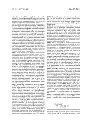 US 2014/0379.784 A1
and configuringtheASIC forwardinghardware viaa Switch
specificAPI. Itshouldbeapparentthatothertypesofswitches
androuters maybeusedinaccordancewiththeinvention,and
thatotheroperatingsystemssuchas Linux, PSOS,Vertexand
RMX may comprise the device's operating system.
0027 Services in storage 308 preferably include applica
tions that enhance the network management capabilities of
the device 104"aboveandbeyond that which is possible with
a conventional network device 104. Such applications may
include means forsetting and reportingsystem variables that
are not limited by pre-configured MIBs. Such applications
may further include means for configuring the forwarding
architecture so as to enable the device to filter network traffic
containingpacketsgeneratedfrom activities notessentialto a
company's business, such as browsing the Internet. Other
examples ofservices can includeeventloggers and monitors,
means forestablishingdifferent levelsofquality ofservicein
packet forwarding decisions, and the like. Although the dis
cussionbelow will center on services thatarelaunchedusing
a command design parameter in accordance with the inven
tion, it should be noted that device 104 may also include
functionality for executing similar remotely downloaded,
installedand managedservices, which additional similarser
vices may also be stored in storage 308.
0028. In one example of the invention, device hardware
and software 306 also includes an Oplet Runtime Environ
ment (ORETM, a trademark of Nortel Networks), which is a
platform for secure downloading, installation, and safe
execution ofservices on a network device Such as a Switch or
router, the downloaded services (i.e. Oplets) being locally
stored in services storage 308. In such an example of the
invention, the network data transfer service 302 and service
engine 304 may actually be implemented as one or more
services (i.e. Oplets) managedby theORETM (notnecessarily
having a command design parameter). The ORETM is
described in more detailin otherpublications, includingpub
lications posted at the website www.openetlab.org, and so
will not be described in detail here so as not to obscure the
invention. Although use ofthe invention in network devices
equipped with an ORETM is considered one preferred imple
mentation, the invention is not so limited. Further, the func
tionalities provided by the ORETM that are useful for the
present invention will be apparent to those skilled in the art
after being taught by the present specification and can be
separately provided.
0029 Network data transfer service 302 is, for example,
an HTTP server such as one provided by Apache. This is
because, in one example ofthe invention, theXML encoded
requests and device responses (ifany) are exchanged using
the HTTP protocol. As is known, HTTP is an application
level protocol that is generic, stateless, and can be used for
manytasksotherthantransferringhypertext,whichis its most
widelyknownuse. Inoneexampleoftheinvention,the HTTP
communications take place over TCP/IP connections. The
most widely used HTTP methods for handling communica
tions are GET, HEAD and POST. The service engine 304 is
registered with the HTTP server (by port number, for
example) so that when XML encoded requests according to
the invention are receivedby service302, serviceengine304
canbeactivatedandprovidedwiththeXMLencoded request.
The HTTP server keeps handles for all received requests
pointing to the requesting client’s address (perhaps with a
timeout), and when responses from service engine 304 are
receivedalongwith thehandle, theHTTPserverprovides the
response back to the requesting client using HTTP methods.
Dec. 25, 2014
0030. Itshouldbeapparentthatothertechniquesforsend
ing XML files through the HTTP protocol could be used.
Moreover, in another alternative ofthe invention, responses
may be forwarded back to the requesting client in various
presentation alternatives such as providing HTML pages for
browser access.
0031 Device hardware and software 306 is adapted in
accordance with the invention to forward packets using the
HTTP protocol and addressed to network device 104 to the
network data transfer service 302, ifan HTTP server is not
already provided in the device. This can be done in many
waysknown tothoseskilledintheart,and may dependonthe
particular packet forwarding architecture ofthe device. For
example,wherepacketsaddressedtothedeviceareautomati
cally forwarded to the device's CPU, the device's kernel
packet handling need only be aware of, and be able to com
municatepackets with, the HTTP server.
0032 Service engine 304 is generally responsible for
receiving XML encoded documents, for parsing the docu
ments to identify the requested service and any specific run
time parameters, for causing the device 104 to perform the
requested service in accordance with the common design
pattern and, if appropriate, obtaining and formatting a
response to the requesting client.
0033 Service engine 304 is further illustrated in FIG. 4.
As shown, it includes a parser 402, a service launcher 404,
deviceAPIs 406, response retriever408andresponseformat
ter 410. Although shown separately for clarity ofthe inven
tion,thedifferentblocksshownin FIG.4canbeimplemented
in various combinations either together or separately. More
over, some or all ofthe functionalities may be partially or
fully includedas functionalitiesoftheORETM in theexample
ofthe invention where the ORETM is included in the network
device 104".
0034 Parser 402 receives the XML document from the
network data transfer service 302 (preferably along with a
handle fortheindividual request), and retrieves the necessary
DTD basedon the required identifierin theXML document.
Using the appropriate DTD, parser 402 performs processing
based on the XML tags defined in the DTD and extracts out
the values for each included in the XML document. These
parsed-out values are provided to the service launcher 404.
There are several different conventionally available XML
parsers that can be used to implement parser 402. Such as
Document Object Model (DOM), Simple API for XML
(SAX) and Java Document Object Model (JDOM). In one
example of the invention, parser 402 is implemented by an
AelfredXMLparserfromOpenText.TheAelfredparsergen
erates SAX events for each parsed XML tag. These parsed
out values and SAX events are supplied to service launcher
404.
0035. At a minimum, the DTD and the XML document
should at least specify one of the services 308 to be per
formed. Forexample, the DTD may includea definition such
aS
<ELEMENT Service >
<ATTLIST Service
class CDATA HIMPLIED
Source CDATA HIMPLIED
id ID #IMPLIED
This allows an XML document to specify a “service' having
“class,” “source' and “id' parameters. Accordingly, a client
 