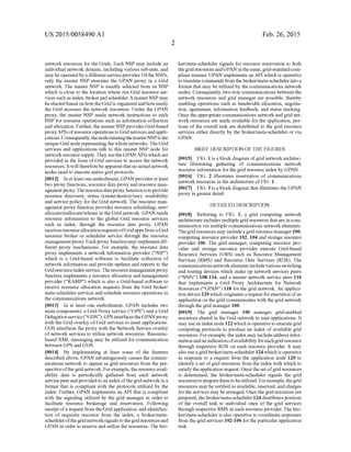 US 2015/0058490 A1
network resources for the Grids. Each NSP may include an
individual network domain, including various Sub-nets, and
maybeoperatedby a differentserviceprovider.Ofthe NSPs,
only the master NSP executes the GPAN proxy in a Grid
network. The master NSP is usually selected from an NSP
which is close to the location where run Grid resource ser
vices suchas index, brokerandscheduler.A masterNSPmay
beelectedbasedon how theGridis organizedandhoweasily
the Grid accesses the network resources. Under the GPAN
proxy, the master NSP sends network instructions to each
NSP for resource operations such as information collection
and allocation. Further, the masterNSPprovides Grid-based
proxyAPIs ofresourceoperations to Gridservices andappli
cations.Consequently,thenoderunningthemasterNSPisthe
unique Grid node representingthe whole networks.TheGrid
services and applications talk to this master NSP node for
networkresource supply. TheyusetheGPANAPIswhichare
provided in the form ofGrid services to access the network
resources. Itwill thereforebeapparentthat noactual network
nodes need to execute native grid protocols.
0012. In atleastoneembodiment, GPAN provides atleast
two proxy functions, resource data proxy and resource man
agementproxy.Theresourcedataproxyfunctionistoprovide
resource discovery, status (create?destroy/use), availability
and service policy for the Grid network. The resource man
agement proxy function provides resource scheduling, new/
allocate/reallocate/release in the Grid network. GPAN sends
resource information to the global Grid resource services
such as index, through the resource data proxy. GPAN
receivesresourceallocationrequestsofGridapps fromaGrid
resource broker or scheduler service through the resource
managementproxy. Each proxy function may implementdif
ferent proxy mechanisms. For example, the resource data
proxy implements a network information provider (“NIP')
which is a Grid-based software to facilitate collection of
network information and provide updates and reports to the
Gridresourceindexservice.Theresourcemanagementproxy
function implements a resource allocation and management
provider (“RAMP) which is also a Grid-based software to
receive resource allocation requests from the Grid broker/
meta-schedulerservices and schedule resource operations in
the communications network.
0013. In at least one embodiment, GPAN includes two
main components: a Grid Proxy service (“GPS) and a Grid
Delegationservice(“GDS”). GPSinterfacestheGPANproxy
with the Grid overlay ofGrid services to meet applications.
GDS interfaces the proxy with the Network Service overlay
of network services to utilize network resources. Resource
based XML messaging may be utilized for communication
between GPS and GDS.
0014. By implementing at least some of the features
described above, GPAN advantageously causes the commu
nications network to appear as grid resources from the per
spectiveofthegrid network. Forexample, the resourceavail
ability data is periodically gathered from each network
servicepeerandprovidedto an index ofthegrid networkin a
format that is compliant with the protocols utilized by the
index. Further, GPAN implements an API that is compliant
with the signaling utilized by the grid manager in order to
facilitate resource brokerage and reservation. Following
receipt ofa request from theGrid application, and identifica
tion of requisite resource from the index, a broker/meta
schedulerofthegridnetworksignalstothegridresourcesand
GPAN in order to reserve and utilize the resources. The bro
Feb. 26, 2015
ker/meta-scheduler signals for resource reservation to both
thegridresourcesandGPAN inthesame,grid-standardcom
pliant manner. GPAN implements anAPI which is operative
to translate commands from the broker/meta-scheduler into a
format that may be utilized by the communications network
nodes. Consequently, two-way communications between the
network resources and grid manager are possible, thereby
enabling operations such as bandwidth allocation, negotia
tion, agreement, information feedback, and status tracking.
Once the appropriate communications networkandgrid net
work resources are made available for the application, por
tions ofthe overall task are distributed to the grid resource
services either directly by the broker/meta-scheduler or via
GPAN.
BRIEF DESCRIPTION OF THE FIGURES
0015 FIG. 1 isa block diagram ofgrid networkarchitec
ture illustrating gathering of communications network
resource information for the grid resource index by GPAN.
0016 FIG. 2 illustrates reservation of communications
network resources in the architecture of FIG. 1.
(0017 FIG. 3 is a block diagram that illustrates the GPAN
proxy in greater detail.
DETAILED DESCRIPTION
0018 Referring to FIG. 1, a grid computing network
architectureincludes multiple grid resources thatare in com
munication via multiple communications networkelements.
Thegridresources may includeagridresourcemanager100,
computing resource provider 102, 104 and storage resource
provider 106. The grid manager, computing resource pro
vider and storage resource provider execute Grid-based
Resource Services (GRS) such as Resource Management
Services (RMS) and Resource Data Services (RDS). The
communicationsnetworkelementsincludevariousSwitching
and routing devices which make up network services peers
(“NSPs') 108-114, and a master network service peer 116
that implements a Grid Proxy Architecture for Network
Resources (“GPAN') 118 for the grid network. An applica
tion device 120 which originatesarequestforexecution ofan
application on the grid communicates with the grid network
through the grid manager 100.
0019. The grid manager 100 manages grid-enabled
resources shared in the Grid network to user applications. It
may usean indeX node 122 which is operativeto executegrid
computing protocols to produce an index of available grid
resources. Forexample,theindex may includeaddress infor
mationandan indication ofavailability foreachgridresource
through respective RDS on each resource provider. It may
also use a gridbroker/meta-scheduler 124 which is operative
in response to a request from the application node 120 to
identify a set ofgrid resources from the index with which to
satisfy theapplication request. Once the set ofgrid resources
is determined, the broker/meta-scheduler signals the grid
resourcestopreparethemtobeutilized. Forexample,thegrid
resources may be verifiedasavailable, reserved,and charges
forthe services may bearranged. Oncethegrid resourcesare
prepared, thebroker/meta-scheduler 124 distributes portions
of the overall task to individual ones of the grid services
through respective RMS in each resource provider. The bro
ker/meta-scheduler is also operative to coordinate responses
from the grid services 102-106 for the particularapplication
task.
 