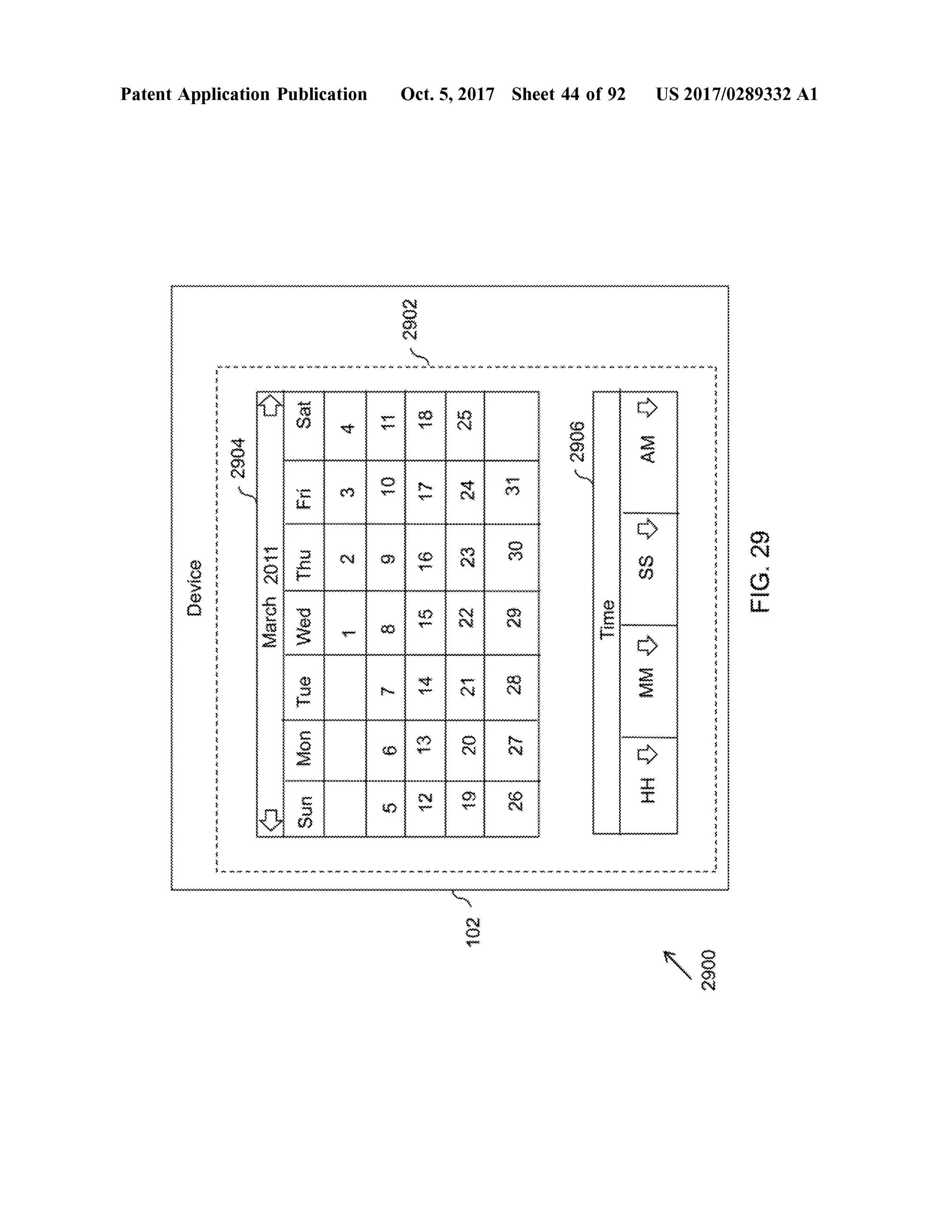 *
*
*
*
*
*
*
*
Device
WWW.V.XVWWW.W.WWW..*WWWWWWWWWWWWWWWWWWWWWWWWWWWWWWWW
www . * **
2904
PatentApplication Publication
. * www.annnn
March2011 WedThu
Sun
MonTue
Fri
Sat
YLLLL
**
em * nn * . * *
2902
5 12 19
Reparameterovermoremoderneermegetmerematerialevemademememememememememememememememememememememememememememememememememememememememememememememememememememedont
6 13 20 27
7 14 21 28
8
15 22 29
9 16 23 30
10 17 24 31
11 18 25
102
* * *
w
w
wwwwwwwwwwwwwwwwwwwwwwwwwwwww
* * * * *
Oct.5,2017 Sheet 44 of 92
2906
Time
* * * * n wiruwanNnnn * ww.
MH
MM
SS0
AM
0
2900
wwwwwwwwwwwwwwwwwwwwwwwwwwwwwwwwwwwwwwwwwwwwwwwwwwwwwwwww
US 2017/0289332 A1
FIG.29
 