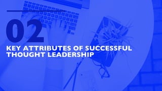 KEY ATTRIBUTES OF SUCCESSFUL
THOUGHT LEADERSHIP
02
 