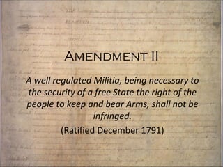 Amendment II A well regulated Militia, being necessary to the security of a free State the right of the people to keep and bear Arms, shall not be infringed. (Ratified December 1791) 