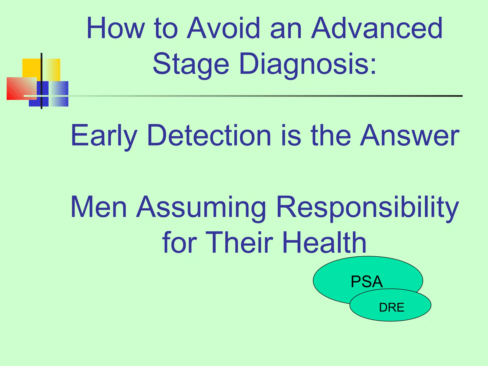 How to Avoid an Advanced 
Stage Diagnosis: 
Early Detection is the Answer 
Men Assuming Responsibility 
for Their Health 
PSA 
DRE 
 