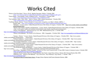 Works Cited “ History of the West Indies.”  History World .  Bamber Gascoigne. Diditon. 2 October 2008. < http://www.historyworld.net/wrldhis/PlainTextHistories.asp?groupid=235&HistoryID=aa23 >. “ Nation Master – Encyclopedia: Treaty of Madrid (1670).”   NationMaster . 2 October 2008.   <  http://www.nationmaster.com/encyclopedia/Treaty-of-Madrid-(1670) >. “ The Caribbean: 1600s, 1700s, 1800s.”   Made in Atlantis . 2006. Atlantis International.  2 October 2008.  <  http://madeinatlantis.com/caribbean_travel/caribbean.htm >. “ Caribbean Islands - History.”  Tropical Rainforest Conservation- mongabay.com . Rhett A. Butler. USPTO.  2 October 2008.  <  http://www.mongabay.com/reference/country_studies/caribbeanislands/HISTORY.html >. “ Barbados.”   Country Studies.  Federal Research Division of the Library of Congress. 2 October 2008.  < http://www.country-studies.com/caribbean - islands/barbados.html >. “ British Virgin Islands, Anguilla, and Montserrat.”   Country Studies.  Federal Research Division of the Library of Congress. 2 October 2008.   < http://www.country studies.com/caribbean-islands/british-virgin-islands,-anguilla-and-montserrat.html>. “ History of the Bahamas.”   BahamasGateway.com.  2000.  BahamasGateway.com.  2  October 2008.  < http://www.bahamasgateway.com/bahamas_History.htm >.  “ History of the Bahamas.”  The Islands of the Bahamas.   2008.  Geographia.  2 October 2008. < http://www.geographyia.com/bahamas/bahistory.htm >. “ Jamaica – History.”   Country Studies.  Federal Research Division of the Library of Congress.  2 October 2008.  <http://www.country- studies.com/caribbean-islands/jamaica        history.html>. “ Political Traditions.”   Country Studies.   Federal Research Division of the Library of Congress.  2 October 2008.  <http://www.country- studies.com/caribbean-islands/political traditions.html>.    “ The European Settlements.”  Country Studies.  Federal Research Division of the Library of Congress.  2 October 2008.  <http://country- studies.com/caribbean-islands/the european-settlements.html>. “ The Leeward Islands.”   Country Studies.  Federal Research Division of the Library of Congress.  2 October 2008.  < http://www.country- studies.com/caribbean-islands/the-leeward   islands.html>. “ The Windward Islands and Barbados.”   Country Studies.  Federal Research Division of the Library of Congress.  2 October 2008.  < http://www.country- studies.com/caribbean islands/the-windward-islands-and-barbados.html>. David Plane. “Biography of Robert Venables.”  British Civil Wars and Commonwealth . 25 June 2008. Creative Commons License. 6 October 2008.  < http://www.british-civil-wars.co.uk/biog/venables.htm >  Lapsansly-Werner, Emma, Peter Levy, Randy Roberts, Alan Taylor.  United States History . Boston, MA: Pearson Prentice Hall, 2008.  Wilkinson, Jerry.  “History of the Bahamas.”   Keys Historeum.   Jerry Wilkinson.  Keys History.  2  October  2008.  < http://www.keyshistory.org/bahamas.html >. The Nystrom Atlas of United States History . Chicago, Illinois: Nystrom Herff Jones Education Division, 2000.    