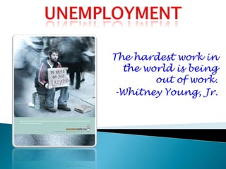 Unemployment The hardest work in the world is being out of work. -Whitney Young, Jr. 