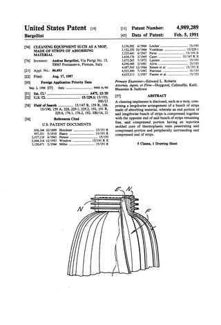 United States Patent [19]
Bargellini
4,989,289
Feb. 5, 1991
[11] Patent Number:
[45] Date of Patent:
[54] CLEANING EQUIPMENT SUCH AS A MOP,
MADE OF STRIPS OF ABSORBING
MATERIAL
[76] Inventor: Andrea Bargellini, Via Parigi No. 15,
50065 Pontassieve, Firenze, Italy
[21] Appl. No.: 86,493
[22] Filed: Aug. 17, 1987
[30] ' Foreign Application Priority Data
Sep. 2, 1986 [IT] Italy . . .. .. . . . . . .. 9468 A/86
[51] Int. Cl.5 .............................................. A47L 13/20
[52] US. Cl. ..................................... 15/229.1; 15/193;
300/21
[58] Field Of Search ................. 15/147 R, 159 R, 168,
15/190, 159 A, 228, 229.1, 229.2, 193, 191 R,
229.6, 176.1, 176.2, 192; 300/16, 21
[56] References Cited
U.S. PATENT DOCUMENTS
636,144 10/1899 Hotchner .......................... 15/191 R
957,331 5/1910 Hascy ....... 15/191 R
2,317,110 4/1943 Person . . . . .. . . . . . . . .. 15/193
2,664,316 12/1953 Winslow .. 15/191 R X
3,120,671 2/1964 Miller ................................ 15/191 R
3,136,582 6/1964
3,152,350 10/1964
3,335,443 8/1967
3,434,176 3/1969
3,675,265 7/1972
4,250,589 2/1981
4,487,565 12/1984
4,525,890 7/19854,635,313 1/1987 Fassler et a1. ......................... 15/193
Primary Examiner—Edward L. Roberts
Attorney, Agent, or Firm—Hopgood, Calimafde, Kalil,
Blaustein & Judlowe
[57] ABSTRACT
A cleaning implement is disclosed, such as a mop, com
prising a lengthwise arrangement of a bunch of strips
made of absorbing material, wherein an end portion of
said lengthwise bunch of strips is compressed together
with the opposite end of said bunch of strips remaining
free, said compressed portion having an injection
molded core of thermoplastic resin penetrating said
compressed portion and peripherally surrounding said
compressed end of strips.
5 Claims, 1 Drawing Sheet
 
