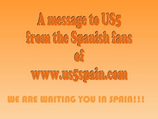 A message to US5  from the Spanish fans  of  www.us5spain.com WE ARE WAITING YOU IN SPAIN!!! 