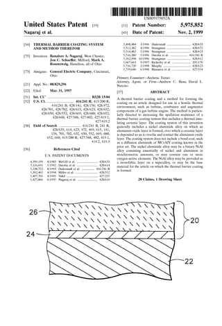 USOO5975852A
United States Patent (19) 11 Patent Number: 5,975,852
Nagaraj et al. (45) Date of Patent: Nov. 2, 1999
54) THERMAL BARRIER COATING SYSTEM 5,498,484 3/1996 Duderstadt .............................. 428/633
AND METHOD THEREFOR 5,512,382 4/1996 Strangman . ... 428/672
5,514,482 5/1996 Strangman .............................. 428/623
75 Inventors: BanaloreA. Nagaraj, West Chester; E. i.1. SA et al. .. it is2- Y-12 IanSmall ..............................
St. Most MyA. 5,667,663 9/1997 Rickerby et al. ....................... 205/170
9, s 5,716,720 2/1998 Murphy ................................... 428/623
5,759,640 6/1998 Mannava et al. ....................... 427/554
73 Assignee: General Electric Company, Cincinnati,
Ohio
21 Appl. No.: 08/829,296
22 Filed: Mar. 31, 1997
(51) Int. Cl." ...................................................... B32B 15/04
52 U.S. Cl. .................................. 416/241 R; 415/200 R;
416/241 B; 428/141; 428/156; 428/472;
428/701; 428/702; 428/615; 428/623; 428/632;
428/650; 428/552; 428/669; 428/680; 428/652;
428/668; 427/348; 427/402; 427/419.1;
427/419.2
58 Field of Search ............................ 416/241 B, 241 R;
428/633, 614, 623, 472, 469, 615, 141,
156, 701, 702, 632, 650, 552, 669, 680,
652, 668; 415/200 R; 427/348, 402,419.1,
419.2, 419.3
56) References Cited
U.S. PATENT DOCUMENTS
4,399,199 8/1983 McGill et al. .......................... 428/633
5,116,691 5/1992 Darolia et al. ....... ... 428/614
5,238,752 8/1993 Duderstadt et al. ..... ... 416/241 B
5,302.465 4/1994 Miller et al. ......... ... 428/552
5,407,705 4/1995 Vakil ................ ... 427/255
5,427.866 6/1995 Nagaraj et al. ......................... 428/610
Primary Examiner Archene Turner
Attorney, Agent, or Firm Andrew C. Hess; David L.
Narciso
57 ABSTRACT
A thermal barrier coating and a method for forming the
coating on an article designed for use in a hostile thermal
environment, Such as turbine, combustor and augmentor
components of a gas turbine engine. The method is particu
larly directed to increasing the Spallation resistance of a
thermal barrier coating System that includes a thermal insu
lating ceramic layer. The coating System of this invention
generally includes a nickel aluminide alloy on which an
aluminum oxide layer is formed, over which a ceramic layer
is depositedSo as to overlie and contact the aluminum oxide
layer. The coating System does not include a bond coat, Such
as a diffusion aluminide or MCrATY coating known in the
prior art. The nickel aluminide alloy may be a binary NiAl
alloy consisting essentially of nickel and aluminum in
Stoichiometric amounts, or may contain one or more
oxygen-active elements. The NiAl alloy may be provided as
a monolithic layer on a Superalloy, or may be the base
material for the article on which the thermal barrier coating
is formed.
20 Claims, 1 Drawing Sheet
 