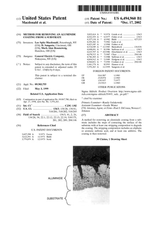 (12) United States Patent
Macdonald et al.
(10) Patent No.:
(45) Date of Patent:
USOO649496OB1
US 6,494,960 B1
*Dec. 17, 2002
(54)
(75)
(73)
(21)
(22)
(63)
(51)
(52)
(58)
(56)
METHOD FOR REMOVING AN ALUMNIDE
COATING FROMA SUBSTRATE
Inventors:
ASSignee:
Notice:
Appl. No.:
Filed:
Leo Spitz Macdonald, Petersburgh, NY
(US); D. Sangeeta, Cincinnati, OH
(US); MarkAlan Rosenzweig,
Hamilton, OH (US)
General Electric Company,
Niskayuna, NY (US)
Subject to any disclaimer, the term of this
patent is extended or adjusted under 35
U.S.C. 154(b) by 0 days.
This patent is Subject to a terminal dis
claimer.
09/303,755
May 3, 1999
Related U.S. Application Data
Continuation-in-partofapplication No. 09/067,780, filed on
Apr. 27, 1998, now Pat. No. 5,976,265.
Int. Cl................................................... C23G 1/02
U.S. Cl. ............................... 134/3; 134/28; 134/41;
510/201; 510/202; 510/269
Field of Search ............................ 134/3, 41, 2, 26,
134/28, 34, 22.1, 22.12, 22.13, 22.14; 510/175,
201, 202, 209; 204/146
References Cited
U.S. PATENT DOCUMENTS
3,607,398 A
3,622,391 A
3,779,879 A
9/1971 Lucas
11/1971 Baldi
12/1973 Scott
&:::::
3.338
EP
FR
GB
GB
3,833,414
4,032,359
4,327,134
4,339.282
4.425,185
4,554,049
4,608,091
4,619,707
4,678,552
4,746,369
4,834.912
4,944.851
5,441,574
5,976,265
9/1974 Grisik et al. ................... 134/3
6/1977 Fisher et al. ....
4/1982 Baldi ......................... 427/253
7/1982 Lada et al.
1/1984 Fishter et al.
11/1985 Bastenbeck ................. 156/656
8/1986 Sullivan et al. ................ 134/3
10/1986 Hirschmeier et al. .......... 134/3
7/1987 Chen .......................... 204/146
5/1988 Sullivan et al. ..... 134/3
* 5/1989 Hodgens et al. .... 134/2
7/1990 Cordani et al. ............. 204/106
8/1995 Hansen et al.
11/1999 Sangeeta et al.
FOREIGN PATENT DOCUMENTS
O161387 1/1985
2S2O374 1/1983
1565107 7/1977
2115013 1/1983
OTHER PUBLICATIONS
Sigma Aldrich: Product Overview http://www.sigma-ald
rich.com/sigma-aldrich/55493 safc po.pdf.*
* cited by examiner
Primary Examiner Randy Gulakowski
ASSistant Examiner-Gentle Winter
(74) Attorney,Agent, or Firm-PaulJ. DiConza; Noreen C.
Johnson
(57) ABSTRACT
A method for removing an aluminide coating from a Sub
Strate includes the Steps of contacting the Surface of the
Substrate with at least one Stripping composition to degrade
the coating. The Stripping composition includes an aliphatic
or aromatic Sulfonic acid, and at least one additive. The
coating is then removed.
38 Claims, 1 Drawing Sheet
 