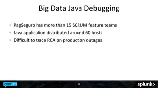 Big	
 Data	
 Java	
 Debugging	
 
!
! 
!

PagSeguro	
 has	
 more	
 than	
 15	
 SCRUM	
 feature	
 teams	
 
Java	
 applicaJon	
 distributed	
 around	
 60	
 hosts	
 
Diﬃcult	
 to	
 trace	
 RCA	
 on	
 producJon	
 outages	
 

23	
 

 