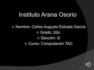 Instituto Arana Osorio
 Nombre: Carlos Augusto Estrada García
 Grado: 2do.
 Sección: G
 Curso: Computación TAC
 
