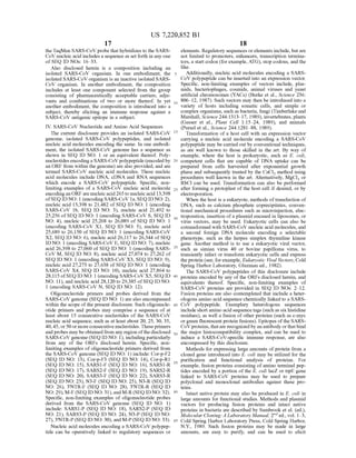 US 7,220,852 B1
17
theTaqMan SARS-CoV probe that hybridizes to the SARS
CoV nucleic acid includes a sequence as set forth in any one
of SEQ ID NOs: 16–33.
Also disclosed herein is a composition including an
isolated SARS-CoV organism. In one embodiment, the
isolated SARS-CoV organism is an inactive isolated SARS
CoV organism. In another embodiment, the composition
includes at least one component selected from the group
consisting of pharmaceutically acceptable carriers, adju
vants and combinations of two or more thereof. In yet
another embodiment, the composition is introduced into a
Subject, thereby eliciting an immune response against a
SARS-CoV antigenic epitope in a subject.
IV. SARS-CoV Nucleotide and Amino Acid Sequences
The current disclosure provides an isolated SARS-CoV
genome, isolated SARS-CoV polypeptides, and isolated
nucleic acid molecules encoding the same. In one embodi
ment, the isolated SARS-CoV genome has a sequence as
shown in SEQ ID NO: 1 or an equivalent thereof. Poly
nucleotidesencodinga SARS-CoV polypeptide (encodedby
an ORF from within the genome) are also provided, and are
termed SARS-CoV nucleic acid molecules. These nucleic
acid molecules include DNA, cDNA and RNA sequences
which encode a SARS-CoV polypeptide. Specific, non
limiting examples of a SARS-CoV nucleic acid molecule
encodingan ORFare nucleicacid265 to nucleicacid 13.398
ofSEQID NO: 1 (encodingSARS-CoV 1a, SEQID NO: 2),
nucleic acid 13,398 to 21,482 ofSEQ ID NO: 1 (encoding
SARS-CoV 1b, SEQ ID NO:3), nucleic acid 21,492 to
25,256 ofSEQID NO: 1 (encoding SARS-CoV S, SEQ ID
NO: 4), nucleic acid 25,268 to 26,089 of SEQ ID NO: 1
(encoding SARS-CoV X1, SEQ ID NO. 5), nucleic acid
25,689 to 26,150 of SEQ ID NO: 1 (encoding SARS-CoV
X2, SEQ ID NO: 6), nucleic acid 26,117 to 26.344 ofSEQ
ID NO: 1 (encoding SARS-CoVE, SEQID NO: 7), nucleic
acid 26.398 to 27,060 ofSEQ ID NO: 1 (encoding SARS
CoV M, SEQ ID NO: 8), nucleic acid 27,074 to 27.262 of
SEQID NO: 1 (encoding SARS-CoV X3, SEQID NO: 9),
nucleic acid 27.273 to 27,638 ofSEQ ID NO: 1 (encoding
SARS-CoV X4, SEQ ID NO: 10), nucleic acid 27,864 to
28,115 ofSEQID NO: 1 (encoding SARS-CoV X5, SEQID
NO: 11), and nucleic acid 28,120 to 29,385 ofSEQID NO:
1 (encoding SARS-CoV N, SEQ ID NO: 12).
Oligonucleotide primers and probes derived from the
SARS-CoV genome (SEQID NO: 1) are also encompassed
within the scope ofthe present disclosure. Such oligonucle
otide primers and probes may comprise a sequence of at
least about 15 consecutive nucleotides of the SARS-CoV
nucleic acid sequence, such as at least about 20, 25, 30, 35,
40,45, or50ormoreconsecutivenucleotides. Theseprimers
andprobes maybe obtained from any region ofthe disclosed
SARS-CoV genome (SEQID NO: 1), including particularly
from any of the ORFs disclosed herein. Specific, non
limiting examples of oligonucleotide primers derived from
the SARS-CoV genome (SEQID NO: 1) include: Cor-p-F2
(SEQ ID NO: 13), Cor-p-F3 (SEQ ID NO: 14), Cor-p-R1
(SEQ ID NO: 15), SARS1-F (SEQ ID NO: 16), SARS1-R
(SEQ ID NO: 17), SARS2-F (SEQ ID NO: 19), SARS2-R
(SEQ ID NO: 20), SARS3-F (SEQ ID NO: 22), SARS3-R
(SEQ ID NO. 23), N3-F (SEQ ID NO: 25), N3-R (SEQ ID
NO: 26), 3'NTR-F (SEQ ID NO: 28), 3'NTR-R (SEQ ID
NO: 29), M-F (SEQID NO:31), and M-R(SEQID NO:32).
Specific, non-limiting examples of oligonucleotide probes
derived from the SARS-CoV genome (SEQ ID NO: 1)
include: SARS1-P (SEQ ID NO: 18), SARS2-P (SEQ ID
NO: 21), SARS3-P (SEQ ID NO: 24), N3-P (SEQ ID NO:
27), 3’NTR-P(SEQ ID NO:30),and M-P(SEQ ID NO:33).
Nucleic acid molecules encoding a SARS-CoV polypep
tide can be operatively linked to regulatory sequences or
5
10
15
25
30
35
40
45
50
55
60
65
18
elements. Regulatory sequences orelements include, butare
not limited to promoters, enhancers, transcription termina
tors, a start codon (for example, ATG), stop codons, and the
like.
Additionally, nucleic acid molecules encoding a SARS
CoV polypeptide can be inserted into an expression vector.
Specific, non-limiting examples of vectors include, plas
mids, bacteriophages, cosmids, animal viruses and yeast
artificial chromosomes (YACs) (Burke et al., Science 236:
806–12, 1987). Such vectors may then be introduced into a
variety of hosts including somatic cells, and simple or
complex organisms, such as bacteria, fungi (Timberlake and
Marshall, Science 244:1313–17, 1989), invertebrates, plants
(Gasser et al., Plant Cell 1:15–24, 1989), and animals
(Pursel et al., Science 244:1281–88, 1989).
Transformation ofa host cell with an expression vector
carrying a nucleic acid molecule encoding a SARS-CoV
polypeptide may be carried out by conventional techniques,
as are well known to those skilled in the art. By way of
example, where the host is prokaryotic, such as E. coli,
competent cells that are capable of DNA uptake can be
prepared from cells harvested after exponential growth
phase and Subsequently treated by the CaCl2 method using
procedures well known in the art. Alternatively, MgCl, or
RbCl can be used. Transformation can also be performed
after forming a protoplast of the host cell if desired, or by
electroporation.
When the host is a eukaryote, methods oftransfection of
DNA, such as calcium phosphate coprecipitates, conven
tional mechanical procedures such as microinjection, elec
troporation, insertion ofa plasmid encased in liposomes, or
virus vectors, may be used. Eukaryotic cells can also be
cotransformed with SARS-CoV nucleic acid molecules, and
a second foreign DNA molecule encoding a selectable
phenotype, Such as the herpes simplex thymidine kinase
gene. Another method is to use a eukaryotic viral vector,
Such as simian virus 40 or bovine papilloma virus, to
transiently infect or transform eukaryotic cells and express
theprotein (see, forexample, Eukaryotic Viral Vectors, Cold
Spring Harbor Laboratory, Gluzman ed., 1982).
The SARS-CoV polypeptides of this disclosure include
proteins encoded by any of the ORFs disclosed herein, and
equivalents thereof. Specific, non-limiting examples of
SARS-CoV proteins are provided in SEQ ID NOS: 2–12.
Fusion proteins are also contemplated that include a heter
ologous amino acid sequence chemically linked to a SARS
CoV polypeptide. Exemplary heterologous sequences
include shortamino acid sequence tags (such as sixhistidine
residues), as well a fusion of other proteins (such as c-myc
orgreen fluorescent protein fusions). Epitopes ofthe SARS
CoV proteins, thatare recognizedby an antibodyor thatbind
the major histocompatibility complex, and can be used to
induce a SARS-CoV-specific immune response, are also
encompassed by this disclosure.
Methods for expressing large amounts of protein from a
cloned gene introduced into E. coli may be utilized for the
purification and functional analysis of proteins. For
example, fusion proteins consisting ofamino terminal pep
tides encoded by a portion ofthe E. coli lacz or trpE gene
linked to SARS-CoV proteins may be used to prepare
polyclonal and monoclonal antibodies against these pro
teins.
Intact native protein may also be produced in E. coli in
large amounts for functional studies. Methods and plasmid
vectors for producing fusion proteins and intact native
proteins in bacteria are described by Sambrook et al. (ed.),
MolecularCloning:A LaboratoryManual, 2" ed., vol. 1-3,
Cold Spring Harbor Laboratory Press, Cold Spring Harbor,
N.Y., 1989. Such fusion proteins may be made in large
amounts, are easy to purify, and can be used to elicit
 