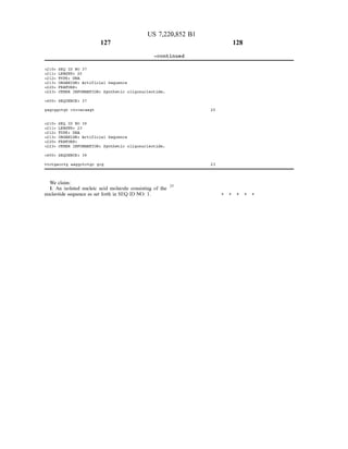 US 7,220,852 B1
127 128
-continued
<210 SEQ ID NO 37
&2 11s LENGTH 2.0
&212> TYPE DNA
<213> ORGANISM: Artificial Sequence
&220s FEATURE
<223> OTHER INFORMATION: Synthetic oligonucleotide.
<400 SEQUENCE: 37
gag.cggctgt citccacaagt 20
<210 SEQ ID NO 38
&2 11s LENGTH 23
&212> TYPE DNA
<213> ORGANISM: Artificial Sequence
&220s FEATURE
<223> OTHER INFORMATION: Synthetic oligonucleotide.
<400 SEQUENCE: 38
ttctgacctgaaggctctgc gcg 23
We claim:
1. An isolated nucleic acid molecule consisting of the
nucleotide sequence as set forth in SEQ ID NO: 1. k . .
25
 