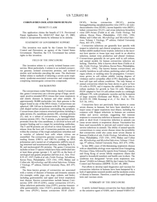 US 7,220,852 B1
1.
CORONAVIRUS SOLATED FROM HUMANS
PRIORITY CLAIM
This application claims the benefit of U.S. Provisional
Patent Application No. 60/465,927 filed Apr. 25, 2003,
which is incorporated herein by reference in its entirety.
STATEMENT OF GOVERNMENT SUPPORT
This invention was made by the Centers for Disease
Control and Prevention, an agency of the United States
Government. Therefore, the U.S. Government has certain
rights in this invention.
FIELD OF THE DISCLOSURE
This invention relates to a newly isolated human coro
navirus. More particularly, it relates to an isolated coronavi
rus genome, isolated coronavirus proteins, and isolated
nucleic acid molecules encoding the same. The disclosure
further relates to methods ofdetecting a severe acute respi
ratory syndrome-associated coronavirus and compositions
comprising immunogenic coronavirus compounds.
BACKGROUND
The coronaviruses (order Nidovirales, family Coronaviri
dae, genus Coronavirus) are a diverse group oflarge, envel
oped, positive-stranded RNA viruses that cause respiratory
and enteric diseases in humans and other animals. At
approximately 30,000 nucleotides (nt), their genome is the
largest found in any ofthe RNA viruses. Coronaviruses are
spherical, 100-160 nm in diameter with 20–40 nm complex
club shaped Surface projections surrounding the periphery.
Coronaviruses share common structural proteins including a
spike protein (S), membrane protein (M), envelope protein
(E), and, in a Subset of coronaviruses, a hemagglutinin
esterase protein (HE). The S protein, a glycoprotein which
protrudes from the virus membrane, is involved in host cell
receptor binding and is a target for neutralizing antibodies.
The E and M proteins are involved in virion formation and
release from the host cell. Coronavirus particles are found
within the cisternae ofthe rough endoplasmic reticulum and
in vesicles of infected host cells where virions are
assembled. The coronavirus genome consists of two open
reading frames (ORF1a and ORF1b) yielding an RNA
polymerase and a nested set ofSubgenomic mRNAS encod
ing structural and nonstructural proteins, including the S. E.
M, and nucleocapsid (N) proteins. The genus Coronavirus
includes at least 13 species which have been subdivided into
at least three groups (groups I, II, and III) on the basis of
serological and genetic properties (deVries et al., Sem. Virol.
8:33–47, 1997: Fields et al. eds. Fields Virology, 3rd edition,
Raven Press, Philadelphia, 1323–1341, 1996; Mahey and
Colliereds. Microbiology and Microbial Infections, Volume
1 Virology, 9" edition, Oxford University Press, 463-479,
1998).
The three known groups of coronavirus are associated
with a variety ofdiseases ofhumans and domestic animals
(for example, cattle, pigs, cats, dogs, rodents, and birds),
including gastroenteritis and upper and lower respiratory
tract disease. Known coronaviruses include human Coro
navirus 229E (HCoV-229E), canine coronavirus (CCoV),
feline infectious peritonitis virus (FIPV), porcine transmis
sible gastroenteritis virus (TGEV), porcine epidemic diar
rhea virus (PEDV), human coronavirus OC43 (HooV
10
15
25
30
35
40
45
50
55
60
65
2
OC43), bovine coronavirus (BCoV), porcine
hemagglutinating encephalomyelitis virus (HEV), rat Sialo
dacryoadenitis virus (SDAV), mouse hepatitis virus (MHV),
turkey coronavirus (TCoV), and avian infectious bronchitis
virus (IBV-Avian) (Fields et al. eds. Fields Virology, 3rd
edition, Raven Press, Philadelphia, 1323–1341, 1996:
Mahey and Collier eds. Microbiology and Microbial Infec
tions, Volume 1 Virology, 9" edition, Oxford University
Press, 463-479, 1998).
Coronavirus infections are generally host specific with
respect to infectivity and clinical symptoms. Coronaviruses
further exhibit marked tissue tropism; infection in the incor
rect host species or tissue type may result in an abortive
infection, mutant virus production and altered virulence.
Coronaviruses generally do not grow well in cell culture,
and animal models for human coronavirus infection are
lacking. Therefore, little is known about them (Fields et al.
eds. Fields Virology, 3rd edition, Raven Press, Philadelphia,
1323–1341, 1996). The known human coronaviruses are
notably fastidious in cell culture, preferring select cell lines,
organ culture, or Suckling mice for propagation. Coronavi
ruses grown in cell culture exhibit varying degrees of
virulence and/or cytopathic effect (CPE) depending on the
host cell type and culture conditions. The only human or
animal coronavirus which has been shown to grow in Vero
E6 cells is PEDV, and it requires the addition of trypsin to
culture medium for growth in Vero E6 cells. Moreover,
PEDV adapted to Vero E6 cell culture results in a strikingly
different CPE, with cytoplasmic vacuoles and the formation
of large syncytia (Hofmann and Wyler, J. Clin. Micro.
26:2235–39, 1988: Kusanagi et el. J. Vet. Med. Sci. 554:
313–18, 1991).
Coronavirus have not previously been known to cause
severe disease in humans, but have been identified as a
major cause ofupper respiratory tract illness, including the
common cold. Repeat infections in humans are common
within and across serotype, Suggesting that immune
response to coronavirus infection in humans is eitherincom
plete or short lived. Coronavirus infection in animals can
cause severe enteric or respiratory disease. Vaccination has
been used successfully to prevent and control Some coro
navirus infections in animals. The ability ofanimal-specific
coronaviruses to cause severe disease raises the possibility
that coronavirus could also cause more severe disease in
humans (Fields etal. eds. Fields Virology, 3rdedition, Raven
Press, Philadelphia, 1323–1341, 1996; Mahey and Collier
eds. Microbiology andMicrobial Infections, Volume 1 Virol
ogy, 9' edition, Oxford University Press, 463-479, 1998).
In late 2002, cases oflife-threatening respiratory disease
with no identifiable etiology were reported from Guangdong
Province, China, followedby reports from Vietnam, Canada,
and Hong Kong of severe febrile respiratory illness that
spread to household members and health care workers. The
syndrome was designated “severe acute respiratory Syn
drome' (SARS) in February2003 by theCenters for Disease
Control and Prevention (MMWR, 52:241–48, 2003).
Past efforts to develop rapid diagnostics and vaccines for
coronavirus infection in humans have been hampered by a
lackofappropriate research modelsandthe moderate course
ofdisease in humans. Therefore, a need for rapid diagnostic
tests and vaccines exists.
SUMMARY OF THE DISCLOSURE
A newly isolated human coronavirus has been identified
as the causative agent ofSARS, and is termed SARS-CoV.
 