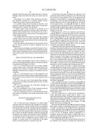 US 7,329,295 B2
3
cartridge. The filter pleats are radially disposed to increase
filtering surface area, before the clean air is drawn into the
motor.
Accordingly, it is an object ofthe invention to provide a
dirt separation container for a compact upright vacuum
cleaner that provides improved dirt separation.
It is another object of the invention to provide a dirt
separation container including a shroud with a downwardly
projection skirt to improve dirt separation.
A further object of the invention is to provide an air
separation and dirt collection container with a shroud and a
separate filter chamber above the shroud for use with a
vacuum cleanerhaving a vacuum sourceintheupperportion
of the vacuum housing.
Yetanotherobject ofthe invention is to providea compact
vacuum cleaner with an easily removable pleated filter
cartridge positioned outsideandabove the shroudand below
the vacuum source.
Still other objects and advantages ofthe invention will in
part be obvious and will in part be apparent from the
specification.
The invention accordingly comprises the features ofcon
struction, combination ofelements, andarrangement ofparts
which will be exemplified in the construction hereinafter set
forth, and the scope ofthe invention will be indicated in the
claims.
BRIEF DESCRIPTION OF THE DRAWINGS
For a fuller understanding of the invention, reference is
had to the following description taken in connection with the
accompanying drawings(s), in which:
FIG. 1 is a side elevational view of a compact upright
vacuum cleaner with a removable cylindrical cyclonic air
separation and collection container and a cylindrical filter
cartridge constructed and arranged in accordance with the
invention;
FIG. 2 a cross-sectional view of the separation and
collectioncontainerwith theshroudandfilterholderin place
for use in the vacuum cleanerofFIG. 1 showing theairand
dirt pattern;
FIG. 3 is a top plan view of the pleated filter cartridge
positioned in the shroud and filter holder of FIG. 2 taken
along line 3-3:
FIG. 4 is cross-sectional view of the filter cartridge of
FIG. 3 taken along line 4-4:
FIG. 5 is a perspective view of the combination shroud
and filter holder in the container of FIG. 2; and
FIG. 6 is a perspective view ofa combination shroud and
filter holder in accordance with another embodiment of the
invention.
DETAILED DESCRIPTION OF THE
INVENTION
FIG. 1 shows the main components of a light weight
vacuum cleaner 11 constructed and arranged in accordance
with the invention. Vacuum cleaner 11 has an elongated
housing 12 with an upwardly extending pipe 13 terminating
in a user handle 14. An air separation and dirt collection
containercavity 21 is formed in the lowerportion ofhousing
12. A Suction nozzle 16 is hingedly connected to housing 12
forpassing overa surface to be cleaned. Apairofwheels 17
or rollers are mounted at the bottom rear ofhousing 12 on
an axle 18 for ease of displacing over the surface to be
cleaned. A vacuum motor 19 is positioned in the upper
portion of housing 12 above container cavity 21.
10
15
25
30
35
40
45
50
55
60
65
4
A selectively removable cylindrical air separation and
collection container22 is positioned in cavity 21 ofhousing
12. As shown in more detail in FIG. 2, air separation and
collection container 22 has a Substantially cylindrical side
wall 26 and a cover 31 with a handle 29 and a selectively
openable hinged bottom 23. Sidewall 26 has an air inlet 27
in the upper portion. A conduit 28 provides an airflow
connection from nozzle 16 to inlet 27. A combination shroud
and filter holder assembly 24 is seated at the upper portion
ofcontainer 22. Afiltercartridge 52 is positioned in housing
12 below motor 19.
Referring again to FIG. 2, air separation and collection
container 22 has a cover31 with an open top 33. Apivotable
latch 36 with an engagement lip 37 at the lower end and a
release button 38 at the top by a pin 39 is mounted to the
frontofsidewall 26 by a pin 39. Latch 36 is biased at the top
by a spring 41 to engage bottom 23 and hold it in a closed
position during vacuuming and removal from cavity 21.
Bottom 23 is fitted with a gasket 42 to insure an airtight
connection with sidewall 26 when closed.
Combination shroud and filter holder 24 includes a lower
cylindrical shroud portion 46 with a closed bottom with an
outwardly extending and downwardly facing skirt 48 on the
closed bottom that extends to about the mid-point ofcylin
drical container 22. Shroud 46 need not extent to the exact
midpointofcontainer 22, but should be within about plus or
minus 10 percent of the height of container 22. This will
allow for sufficient air separation above skirt 48 and reten
tion of dirt collected below skirt 48. A funnel-shaped or
frusto-conical transition portion 49 extends from the top of
shroud 46 to a height ofthe top ofsidewall 26 and extends
upwardly to form a cylindrical filter holder portion 51.
Filter holder portion 51 holds a radially plated filter
cartridge 52 shown in detail in FIGS. 3 and 4. Acover31 fits
over filterholderportion 51. Sidewall 26 includes three tabs
(not shown) that are engaged by three corresponding key
slots formedon the inside ofcover 31 forproviding a secure
lockingengagementbetween cover31 and sidewall 26 when
assembled for use. This also allows for easy removal for
cleaning or replacement offilter cartridge 52. Agasket 56 is
also provided at the sidewall ofcover 31 for forming a seal
with filter cartridge 52.
Filter cartridge 52 includes a cylindrical sidewall 58 and
is open at the top and bottom. The top ofsidewall 58 has an
inwardly facing flange 59 and an upwardly extending edge
61 forcontacting gasket56 in cover 31 to form a seal. Apair
ofcross-hatch beams 62 provide support and hold a center
pin 63 with a lower button 65 for securing a pleated filter
element 64 in place.
The filter media may be a high density polyethylene
based open-celled porous media, Such as Porex, or air
equivalent foraminous filter. Asuitable filter medial isa rigid
open-celled foam that is moldableorwashable intoa desired
configurations. Preferably, the filter media is a high effi
ciency particular arrest (HEPA) filter element in radial
pleated form with in cartridge 52.
Shroud portion 46 between skirt 48 and transition portion
49 is open to airflow to filter holder region 51. A screen 50
is placed over opening in shroud 46 to prevent large pieces
ofdebris and fibers from clogging filter element 64. Details
of shroud 46 illustrated in FIG. 2 are shown in perspective
in FIG. 5. FIG. 6 illustrates another embodiment of a
combined shroud and filter holder assembly 66 with a
plurality ofholes 67 in place ofthe open shroud and screen
50 of combination holder 24 of FIG. 5.
FIG. 2 illustrates the airflow pattern and dirtcollection of
air separation and collection container 22 constructed in
 