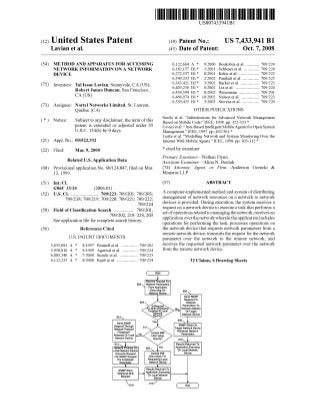 United States Patent 
US007433941B1 
(12) (10) Patent N0.: US 7,433,941 B1 
Lavian et al. (45) Date of Patent: Oct. 7, 2008 
(54) METHOD AND APPARATUS FORACCESSING 6,122,664 A * 9/2000 Boukobza et al. ......... .. 709/224 
NETWORK INFORMATION ON A NETWORK 6,182,157 B1 * 1/2001 Schlener et al. . . . . . . . . .. 709/224 
DEVICE 6,272,537 B1* 8/2001 Kekic etal. ............... .. 709/223 
6,349,333 B1 * 2/2002 Panikatt et al. ............ .. 709/223 
75 _ . _ 6,363,421 B2* 3/2002 Barker et al. . . . . . . . . .. 709/223 
( ) Inventors‘ 121151“; Laws" sunnygale’pcA QUS)’ 6,405,250 B1 * 6/2002 Lin et al. . . . . . . . . . .. 709/224 
0 er “mes uncan’ an ranclsco’ 6,434,594 B1 * 8/2002 Wesemann . 709/201 
CA (Us) 6,466,974 B1* 10/2002 Nelson etal. . 709/223 
6,539,425 B1 * 3/2003 St t l. ............ .. 709/220 
(73) Assignee: Nortel Networks Limited, St. Laurent, evens e a 
Quebec (CA) OTHER PUBLICATIONS 
. _ . . . . Susilo et al. “Infrastructure for Advanced Network Management 
( * ) Notlce. Subject' to any (31153121111165, the tiermgtftlglg Based on Mobile Code,” IEEE, 1998131)‘ 322633,, 
pawnt 1S exten e Or a Juste un er Covaciet al.“Java-BasedIntelligentMobileAgents forOpen System 
U-S-C- 154(1)) by 0 days- Management.” IEEE, 1997. pp. 492-501.* 
Liotta et al. “Modelling Network and System Monitoring Over the 
(21) App1.No.: 09/522,332 Internet With Mobile Agents.” IEEE, 1998. pp. 303-312.* 
(22) Filed: Mar. 9, 2000 * Cited by examiner 
_ _ Primary ExamineriNathan Flynn 
Related U's' Apphcatlon Data Assistant ExamineriAlina N. Boutah 
(60) Provisional application No. 60/124,047, ?led on Mar. (74) Attorney, Age/1!, 01’ F ii’miAllderson GOreCki & 
12, 1999. Manaras LLP 
(51) Int. Cl. (57) ABSTRACT 
G06F 15/16 (2006.01) _ _ _ _ 
(52) us. Cl. ..................... .. 709/223; 709/201; 709/203; A Compute/“Implemented method and System Ofdlsmbmmg 
709/218; 709/219; 709/220; 709/221; 709/222; management of network'resources'on a network to network 
709/224 ‘1 evlces 1s P rov1 ded . D url.ng execu t 1on, ‘h e s ys‘ em recelves a 
(58) Field of Classi?cation Search ............... .. 709/201, request on a network devlce to execute a task that Performs a 
(56) 
709/202, 2184224, 203 
See application ?le for complete search history. 
References Cited 
U.S. PATENT DOCUMENTS 
5,655,081 A * 8/1997 Bonnellet al. ............ .. 709/202 
5,958,010 A * 9/1999 Agarwalet al. . 709/224 
6,085,240 A * 7/2000 Suzuki et al. ............. .. 709/223 
6,112,225 A * 8/2000 Kraft et al. ................ .. 709/224 
602 
set of operations related to managing the network, receives an 
application over the network wherein the application includes 
operations for performing the task, processes operations on 
the network device that requests network parameters from a 
remote network device, transmits the request for the network 
parameter over the network to the remote network, and 
receives the requested network parameter over the network 
from the remote network device. 
Receive Request For 
Network Parameters 
From Application 
Executing On 
Network Devioe 
32 Claims, 6 Drawing Sheets 
606 
Send SNMP 
Request For 
Network 
Parameters To 
Network Address 
Of Target 
Network Device 
612 608 l 
Send SNMP 
SNMP Stack 0n 
52x23: 611 Target Network Device 
..| b kn Retrieves Network 
( 00p ac Access MlB Parameters 
Address) of [4365' Information 
Network Device Direc?y? 610 l 
514 Results Returned To 
etwur mom n Application Executing 
Local Network Device 0" Local Network 
Converts Request Access MIB Device 
Into SNMP Request Information For 
For A Network Requesting Local 
Parameter Network Device 
SNMP s‘ack ResultsRetjmed Tl'o 
Retrieves MIB —> 
Request On Logglllléztwork 
 61 6 61 8 End 
 