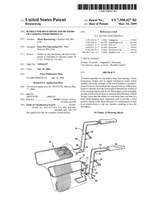 (12) United States Patent
USOO7500427B2
(10) Patent No.: US 7,500,427 B2
Rosenzweig (45) Date of Patent: Mar. 10, 2009
(54) BASKET FOR DEEP FRYERAND METHODS (56) References Cited
OF COOKING FOOD PRODUCTS
U.S. PATENT DOCUMENTS
(75) Inventor: Mark Rosenzweig, Chestnut Hill, MA 2,393,420 A * 1/1946 Scheuplein .................. 99.403
(US) 2.907,659 A * 10/1959 Anetsbergeret al. ........ 426,438
4,508,027 A * 4, 1985 McCord ...................... 99/416
(73) Assignee: Euro-Pro Operating LLC, West 4,854.227 A * 8/1989 Koopman .................... 99/416
Newton, MA (US) 6,386,094 B1* 5/2002 Stevenson et al. ............. 99.410
- 2002/0017198 A1 2/2002 Gauthier et al. ............... 99,330
(*) Notice: Subject to any disclaimer, the term ofthis
patent is extended or adjusted under 35 * cited b
U.S.C. 154(b) by 716 days. cited by examiner
Primary Examiner Reginald L.Alexander
(21) Appl. No.: 10/966,107 (74) Attorney, Agent, or Firm Womble Carlyle
(22) Filed: Oct. 18, 2004
57 ABSTRACT
(65) Prior Publication Data (57)
US 2005/0204929 A1 Sep. 22, 2005 A basket assembly for use with a deep fryer having a lower
O O foraminous basket and an upper foraminous insert which
Related U.S. Application Data quickly and easily attaches to the lowerbasket ata predeter
(60) Provisional application No. 60/553,535, filed on Mar. mined location intermediate the top and bottom ofthe lower
17, 2004. basketto therebyholdthefood inplacebeneath thesurfaceof
ahot cooking liquid Such as oil. Advantages ofthe assembly
(51) Int. Cl. arethatitforcesfoods down toincreasetheefficiencyofflash
A4737/2 (2006.01) frying, it provides the ability to cook morethan one item ata
(52) U.S. Cl. ............................. 99/407: 99/410; 99/416 time while keeping them separated, and it provides a food
99/450: 426/438 product which cooks fasterbecause it is unnecessary to turn
(58) Field ofClassification Search ................... 99.407, food which floats to the top, thereby resulting in less fat
99/410, 411, 412, 413, 414, 416, 450: 426/438,
426/440, 441, 520, 523
Seeapplication file forcomplete search history.
absorption.
10 Claims, 12 Drawing Sheets
 