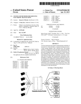 US008429046B2
(12) United States Patent (10) Patent N0.: US 8,429,046 B2
i : .P troda 45 Date of Patent A r 23, 2013
(54) SYSTEM AND METHODS FOR SERVICING 4,634,845 A l/1987 Hale et a1.
ELECTRONIC TRANSACTIONS 4,650,981 A 3/1987 Foletta
4,689,478 A 8/1987 Hale et a1.
. 4,692,601 A 9/1987 Nakano
(75) Inventor: Satyan G. Pltroda, Oak Brook, IL (US) 4,705,211 A 11/1987 Honda et a1‘
(73) Assignee: C-Sam, Inc., Oakbrook Terrace, IL (US) (Continued)
( * ) Notice: Subject to any disclaimer, the term ofthis FOREIGN PATENT DOCUMENTS
patent is extended or adjusted under 35 EP 0950968 10/1999
U.S.C. 154(b) by 508 days. GB 2255934 11/1992
(Continued)
(21) Appl.No.: 11/953,681
OTHER PUBLICATIONS
(22) Filed: Dec. 10, 2007
Sprint Priority GoldsSM Newsletter, Mar. 11, l994,i“The Voice
(65) Prior Publication Data FONCARDSM” 1994 Sprint Communications Co. LP. (2 pgs).
US 2008/0177826 A1 Jul. 24, 2008 (Continued)
Related US. Application Data Primary Examiner * Nga B. Nguyen
(63) Continuation of application No. 09/372,365, ?led on (74) Attorney’ Agent’ or Firm * Husch Blackwell LLP
Aug. 11, 1999, noW Pat. No. 7,308,426.
(57) ABSTRACT
(51) Int- Cl- A service transaction provider for administering a plurality of
G06Q 30/00 (2006-01) accounts for a client includes a computer having a processor,
(52) U-s- Cl- a data storage medium, and a netWork port. The storage
USPC ................... 705/35; 705/26; 705/27; 705/36; medium is Con?gured to Store the Clients’ personal informal
705/37; 705/39; 705/40; 705/41 tion, account information, andtransactional information. The
(58) Field Of Classi?cation Search .................. .. 705/26, processor con?gured to create a database of client informa
705/27, 35, 36, 37, 39, 40, 41 tion including the client’s personal information, account
See application ?le for Complete Search history. information corresponding to a plurality of accounts associ
ated With the client, and transactional information corre
(56) References Clted sponding to a plurality of transactions conducted by the cli
RE28,081
4,305,059
4,341,951
4,454,414
4,491,725
4,523,087
4,575,621
US. PATENT DOCUMENTS
E
A
A
A
A
A
A
7/1974
12/1981
7/1982
6/1984
1/1985
6/1985
3/1986
Travioli
Benton
Benton
Benton
Pritchard
Benton
Dreifus
ent; designate as con?dential a predetermined ?rst portion of
the database client information; designate as non-con?dential
a predetermined second portion of the database of client
information non-con?dential; and provide the client With
access to the ?rst and second portions ofthe database ofclient
information via the network port.
12 Claims, 11 Drawing Sheets
Banks &
Flnanclal
lnstllutlons
14!
Network
PSTN, PsnN.
VPN, Winlm etc.
Health
I Services &
Organizatlons
Merchants &
Relall Outlets
I I‘ Grocery Stores
Gas Shllonl
19
 Vendors &
141:
Network
PSTN, PSDN
VPN, Wlnlen etc.
Transactlon Service Provider
_ ‘ Servlce
Provlders
Government
Agencies
18/
 