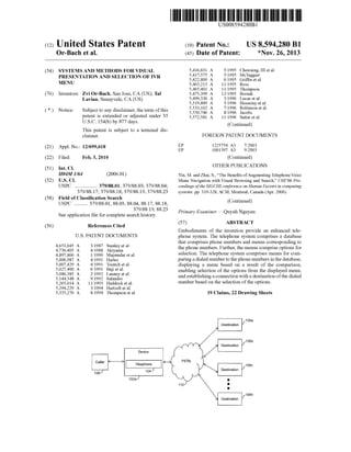 c12) United States Patent 
Or-Bach et al. 
(54) SYSTEMS AND METHODS FOR VISUAL 
PRESENTATION AND SELECTION OF IVR 
MENU 
(76) Inventors: Zvi Or-Bach, San Jose, CA (US); Tal 
Lavian, Sunnyvale, CA (US) 
( *) Notice: Subject to any disclaimer, the term of this 
patent is extended or adjusted under 35 
U.S.C. 154(b) by 877 days. 
This patent is subject to a terminal dis­claimer. 
(21) Appl. No.: 12/699,618 
(22) Filed: Feb.3,2010 
(51) Int. Cl. 
H04M 1164 (2006.01) 
(52) U.S. Cl. 
USPC .................. 379/88.01; 379/88.03; 379/88.04; 
379/88.17; 379/88.18; 379/88.19; 379/88.23 
(58) Field of Classification Search 
(56) 
USPC .......... 379/88.01,88.03, 88.04, 88.17, 88.18, 
379/88.19, 88.23 
See application file for complete search history. 
References Cited 
U.S. PATENT DOCUMENTS 
4,653,045 A 
4,736,405 A 
4,897,866 A 
5,006,987 A 
5,007,429 A 
5,027,400 A 
5,086,385 A 
5,144,548 A 
5,265,014 A 
5,294,229 A 
5,335,276 A 
3/1987 Stanley et a!. 
4/1988 Akiyama 
111990 Majmudar eta!. 
4/1991 Harles 
4/1991 Treatch eta!. 
6/1991 Baji eta!. 
2/1992 Launey eta!. 
9/1992 Salandro 
1111993 Haddock et a!. 
3/1994 Hartzell et a!. 
8/1994 Thompson et a!. 
lf Device _v;_,su_ph_one--,-----' 
c_l 1047 
106 
102a 
111111 1111111111111111111111111111111111111111111111111111111111111 
EP 
EP 
US008594280B 1 
(10) Patent No.: US 8,594,280 Bl 
(45) Date of Patent: *Nov. 26, 2013 
5,416,831 A 
5,417,575 A 
5,422,809 A 
5,465,213 A 
5,465,401 A 
5,475,399 A 
5,499,330 A 
5,519,809 A 
5,533,102 A 
5,550,746 A 
5,572,581 A 
5/1995 Chewning, III eta!. 
5/1995 McTaggart 
6/1995 Griffin eta!. 
1111995 Ross 
1111995 Thompson 
12/1995 Borsuk 
3/1996 Lucas et a!. 
511996 Husseiny et a!. 
7/1996 Robinson eta!. 
8/1996 Jacobs 
1111996 Sattar et a!. 
(Continued) 
FOREIGN PATENT DOCUMENTS 
1225754 A3 
1001597 A3 
7/2003 
9/2003 
(Continued) 
OTHER PUBLICATIONS 
Yin, M. and Zhai, S., "The Benefits of Augmenting Telephone Voice 
Menu Navigation with Visual Browsing and Search," CH/'06 Pro­ceedings 
of the SIGCHI conference on Human Factors in computing 
systems: pp. 319-328, ACM, Montreal, Canada (Apr. 2006). 
(Continued) 
Primary Examiner- Quynh Nguyen 
(57) ABSTRACT 
Embodiments of the invention provide an enhanced tele­phone 
system. The telephone system comprises a database 
that comprises phone numbers and menus corresponding to 
the phone numbers. Further, the menus comprise options for 
selection. The telephone system comprises means for com­paring 
a dialed number to the phone numbers in the database, 
displaying a menu based on a result of the comparison, 
enabling selection of the options from the displayed menu, 
and establishing a connection with a destination of the dialed 
number based on the selection of the options. 
110 
19 Claims, 22 Drawing Sheets 
108a 
108b 
' r::::==1r 108c 
~ 
•• • 
108n 
 