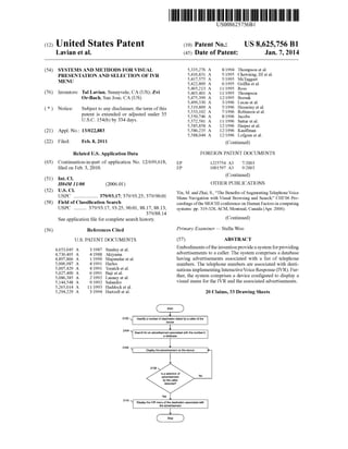 c12) United States Patent 
Lavian et al. 
(54) SYSTEMS AND METHODS FOR VISUAL 
PRESENTATION AND SELECTION OF IVR 
MENU 
(76) Inventors: Tal Lavian, Sunnyvale, CA (US); Zvi 
Or-Bach, San Jose, CA (US) 
( *) Notice: Subject to any disclaimer, the term of this 
patent is extended or adjusted under 35 
U.S.C. 154(b) by 334 days. 
(21) Appl. No.: 13/022,883 
(22) Filed: Feb.8,2011 
Related U.S. Application Data 
(63) Continuation-in-part of application No. 12/699,618, 
filed on Feb. 3, 2010. 
(51) Int. Cl. 
H04M 11100 (2006.01) 
(52) U.S. Cl. 
USPC ................... 379/93.17; 379/93.25; 379/90.01 
(58) Field of Classification Search 
(56) 
USPC .......... 379/93.17,93.25, 90.01, 88.17, 88.13, 
379/88.14 
See application file for complete search history. 
References Cited 
U.S. PATENT DOCUMENTS 
4,653,045 A 
4,736,405 A 
4,897,866 A 
5,006,987 A 
5,007,429 A 
5,027,400 A 
5,086,385 A 
5,144,548 A 
5,265,014 A 
5,294,229 A 
3/1987 Stanley et a!. 
4/1988 Akiyama 
111990 Majmudar eta!. 
4/1991 Harles 
4/1991 Treatch eta!. 
6/1991 Baji eta!. 
211992 Launey et a!. 
9/1992 Salandro 
1111993 Haddock et a!. 
3/1994 Hartzell et a!. 
111111 1111111111111111111111111111111111111111111111111111111111111 
Start 
EP 
EP 
US008625756Bl 
(10) Patent No.: 
(45) Date of Patent: 
5,335,276 A 8/1994 
5,416,831 A 5/1995 
5,417,575 A 5/1995 
5,422,809 A 6/1995 
5,465,213 A 1111995 
5,465,401 A 1111995 
5,475,399 A 12/1995 
5,499,330 A 3/1996 
5,519,809 A 5/1996 
5,533,102 A 7/1996 
5,550,746 A 8/1996 
5,572,581 A 1111996 
5,585,858 A 12/1996 
5,586,235 A 12/1996 
5,588,044 A 12/1996 
US 8,625,756 Bl 
Jan.7,2014 
Thompson et a!. 
Chewning, III et a!. 
McTaggart 
Griffin et a!. 
Ross 
Thompson 
Borsuk 
Lucas eta!. 
Husseiny et a!. 
Robinson eta!. 
Jacobs 
Sattar eta!. 
Harper eta!. 
Kauffman 
Lofgren et al. 
(Continued) 
FOREIGN PATENT DOCUMENTS 
1225754 A3 7/2003 
1001597 A3 9/2003 
(Continued) 
OTHER PUBLICATIONS 
Yin, M. and Zhai, S., "The Benefits of Augmenting Telephone Voice 
Menu Navigation with Visual Browsing and Search," CHI'06 Pro­ceedings 
of the SIGCHI conference on Human Factors in computing 
systems: pp. 319-328, ACM, Montreal, Canada (Apr. 2006). 
(Continued) 
Primary Examiner- Stella Woo 
(57) ABSTRACT 
Embodiments of the invention provide a system for providing 
advertisements to a caller. The system comprises a database 
having advertisements associated with a list of telephone 
numbers. The telephone numbers are associated with desti­nations 
implementing Interactive Voice Response (IVR). Fur­ther, 
the system comprises a device configured to display a 
visual menu for the IVR and the associated advertisements. 
20 Claims, 33 Drawing Sheets 
Identify a number of destination dialed by a caller of the 
device 
2110 
Search for an advertisement associated with the number in 
a database 
No 
Display the IVR menu of the destination associated with 
the advertisement 
 