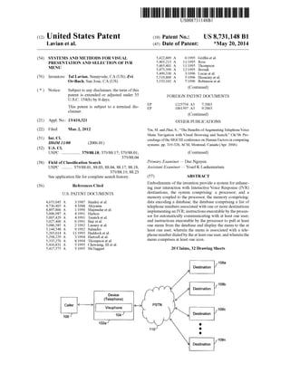 USOO8731 148B1
(12) United States Patent (10) Patent No.: US 8,731,148 B1
Lavian et al. (45) Date of Patent: *May 20, 2014
(54) SYSTEMS AND METHODS FOR VISUAL 5,422,809 A 6/1995 Griffin et al.
PRESENTATION AND SELECTION OF VR 5,465,213. A 1 1/1995 Ross
MENU 5,465,401 A 1 1/1995 Thompson
5,475,399 A 12/1995 Borsuk
5.499,330 A 3, 1996 L tal.
(76) Inventors: Tal Lavian, Sunnyvale, CA (US); Zvi 5,519,809 A 5,1996 HSny al.
Or-Bach, San Jose, CA (US) 5,533,102 A 7/1996 Robinson etal.
Continued
(*) Notice: Subject to any disclaimer, the term ofthis (Continued)
past ity G adjusted under 35 FOREIGN PATENT DOCUMENTSM YW- y yS.
This patent is Subject to a terminal dis- E. 66: A. 658,
Ca10. (Continued)
(21) Appl. No.: 13/410,321 OTHER PUBLICATIONS
(22) Filed: Mar. 2, 2012 Yin, M. andZhai, S.,“The Benefits ofAugmentingTelephoneVoice
Menu Navigation with Visual Browsing and Search.” Chi’06 Pro
(51) Int. Cl. ceedings ofthe SIGCHIconference on Human Factorsincomputing
(52) key to (2006.01) systems: pp. 319-328,ACM,Montreal, Canada(Apr. 2006).
USPC .................. 379/88.18: 379/88.17:379/88.01; (Continued)
379/88.04
(58) Field ofClassification Search Primary Examiner— Duc Nguyen
USPC .......... 379/88.01, 88.03, 88.04, 88.17, 88.18, Assistant Examiner — YosefK Laekemariam
379/88.19, 88.23
Seeapplication file forcomplete search history. (57) ABSTRACT
(56) References Cited Embodiments ofthe invention provide a system forenhanc
U.S. PATENT DOCUMENTS
4,653,045 A 3/1987 Stanleyet al.
4,736.405 A 4,1988 Akiyama
4,897.866 A 1/1990 Majmudar etal.
5,006,987 A 4, 1991 Harless
5,007,429 A 4, 1991 Treatch et al.
5,027,400 A 6/1991 Baji etal.
5,086,385 A 2/1992 Launey et al.
5,144,548 A 9, 1992 Salandro
5,265,014 A 11/1993 Haddocket al.
5,294.229 A 3, 1994 Hartzell et al.
5,335,276 A 8/1994 Thompson et al.
5,416,831 A 5/1995 Chewning, III et al.
5,417,575 A 5/1995 McTaggart
Device
(Telephone)
106 104.
ing user interaction with Interactive Voice Response (IVR)
destinations, the system comprising: a processor; and a
memory coupled to the processor, the memory comprising:
data encoding a database, the database comprising a list of
telephone numbers associated with one or more destinations
implementingan IVR; instructionsexecutableby theproces
sor for automatically communicating with at least one user;
and instructions executable by the processor to pull at least
one menu from the database and display the menu to the at
least one user, wherein the menu is associated with a tele
phone numberdialedby theatleastoneuser,and whereinthe
menu comprises at least one icon.
20 Claims, 32 Drawing Sheets
108
Destination
108C
Destination
108a
108
 
