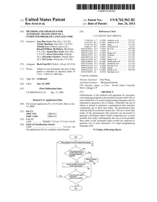 (12) United States Patent
Ben-Artzi et al.
USOO8762962B2
(10) Patent No.: US 8,762.962 B2
(45) Date of Patent: Jun. 24, 2014
(54)
(75)
(73)
(*)
(21)
(22)
(65)
(60)
(51)
(52)
(58)
METHODS AND APPARATUS FOR
AUTOMATIC TRANSLATION OFA
COMPUTER PROGRAMI LANGUAGE CODE
Inventors: Guy Ben-Artzi, Palo Alto, CA (US);
Yotam Shacham, Palo Alto, CA (US);
Yehuda Levi, Rishon LeZion (IL);
Russell William McMahon, Woodside,
CA (US); Amatzi Ben-Artzi, Palo Alto,
CA (US); AlexeiAlexevitch, Hertzlia
(IL); Alexander Glyakov, Petach Tikva
(IL); Tal Lavian, Sunnyvale, CA (US)
Assignee: Beek Fund B.V. L.L.C., Dover, DE (US)
Notice: Subject to any disclaimer, the term ofthis
patent is extended or adjusted under 35
U.S.C. 154(b) by 1409 days.
Appl. No.: 12/484,622
Filed: Jun. 15, 2009
Prior Publication Data
US 2009/0313613 A1 Dec. 17, 2009
Related U.S. Application Data
Provisional application No. 61/132.264, filed on Jun.
16, 2008.
Int. C.
G06F 9/45 (2006.01)
G06F II/00 (2006.01)
U.S. C.
USPC .............. 717/137; 717/143; 717/139; 714/52
Field of Classification Search
USPC .................................................. 717/136. 139
Seeapplication file forcomplete search history.
Start
-> Selecta featureofthe source programming language
(56) References Cited
U.S. PATENT DOCUMENTS
5,768,564 A * 6/1998 Andrews et al. .............. 717/137
6,317.871 B1 * 1 1/2001 Andrews et al. ... 717/137
... 717/1436,378,126 B2 * 4/2002 Tang ..................
6,886,115 B2 * 4/2005 Kondoh et al. ................. 714.52
2003. O145011 A1* 7,2003 Su et al. ......... TO7/100
2004/0031023 A1* 2,2004 Li ............... T17,140
2004/01 11694 A1* 6/2004 Wang et al. . T17/100
2004/0237072 A1* 11,2004 Geissen ..... T17,139
2005/0097514 A1* 5,2005 NuSS ....... T17,114
2006/0212859 A1* 9,2006 Parker et al. ....... T17,143
2006/0288028 A1* 12/2006 Waldvogel et al. TO7 101
2007/0234285 A1 * 10,2007 Mendoza et al. .. T17,114
2008/O141230 A1* 6/2008 Rowlett et al. ..... T17,143
2008/0216060 A1* 9/2008 Vargas ........... 717, 137
2008/0313282 A1* 12/2008 Warila et al. .................. TO9,206
2010, 0146492 A1 6/2010 Shacham et al.
* cited by examiner
Primary Examiner— Don Wong
Assistant Examiner — Mohammad Kabir
(74) Attorney, Agent, or Firm —Novak Druce Connolly
Bove + Quigg LLP
(57) ABSTRACT
Embodiments of the methods and apparatus for automatic
cross languageprogram codetranslationareprovided.Oneor
more characters ofa source programming language code are
tokenized to generate a list oftokens. Thereafter, the list of
tokens is parsed to generate a grammatical data structure
comprising one or more data nodes. The grammatical data
structure maybeanabstractsyntaxtree.Theoneormoredata
nodes of the grammatical data structure are processed to
generate a document object model comprising one or more
portable data nodes. Subsequently, the one or more portable
data nodes in the document object model are analyzed to
generate one or more characters of a target programming
language code.
51 Claims, 8 Drawing Sheets
Yes
ls the selected feature or
a similarfeature presentin
the targetprogramming
isthereanyotherfeature
in the source
programming language?
302
34
Yes
306
 