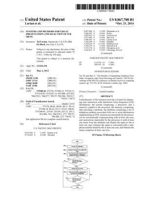 (12) United States Patent
Lavian et al.
USOO886
(10) Patent No.:
(45) Date of Patent:
7708B1
US 8,867,708 B1
*Oct. 21, 2014
(54) SYSTEMS AND METHODS FORVISUAL
(76)
(*)
(21)
(22)
(51)
(52)
(58)
(56)
PRESENTATION AND SELECTION OF VR
MENU
Inventors: Tal Lavian, Sunnyvale, CA (US); Zvi
Or-Bach, San Jose, CA (US)
Notice: Subject to any disclaimer, the term ofthis
patent is extended or adjusted under 35
U.S.C. 154(b) by 254 days.
This patent is Subject to a terminal dis
claimer.
Appl. No.: 13/410,318
Filed: Mar. 2, 2012
Int. C.
H04M II/06
G06F 15/16
G06O 30/00
GIOL I5/06
U.S. C.
USPC ... 379/88.18; 379/70; 379/88.13; 379/93.17;
379/218.01: 379/265.13:455/406:455/563:
704/270.1: 704/277; 705/37; 709/206; 709/217;
710/63; 7.10/72
(2006.01)
(2006.01)
(2012.01)
(2013.01)
Field of Classification Search
CPC .................................................... HO4M 1/2535
USPC ............... 379/70, 88.01, 88.09, 88.11, 88.13,
379/88.18, 88.23, 93.17, 93.25, 100.01,
379/208.01, 218.01, 265.09, 265.13, 266.1:
455/406, 563; 704/270.1, 277; 705/37;
709/206, 217: 710/63, 72
Seeapplication file forcomplete search history.
References Cited
U.S. PATENT DOCUMENTS
4,653,045 A
4,736.405 A
3/1987 Stanleyet al.
4,1988 Akiyama
4,897.866 A 1/1990 Majmudar etal.
5,006,987 A 4, 1991 Harles
5,007,429 A 4, 1991 Treatch et al.
5,027,400 A 6/1991 Baji et al.
5,086,385 A 2/1992 Launey et al.
5,144,548 A 9, 1992 Salandro
5,265,014 A 11/1993 Haddocket al.
5,294.229 A 3, 1994 Hartzell et al.
5,335,276 A 8/1994 Thompson et al.
5,416,831 A 5/1995 Chewning, III et al.
(Continued)
FOREIGN PATENT DOCUMENTS
EP 1225754 A3 T 2003
EP 1OO1597 A3 9,2003
(Continued)
OTHER PUBLICATIONS
Yin, M. and Zhai, S., “The Benefits ofAugmentingTelephoneVoice
Menu Navigation with Visual Browsing and Search.” CHI’06 Pro
ceedings ofthe SIGCHI conference on Human Factors incomputing
systems: pp. 319-328, ACM, Montreal, Canada (Apr. 2006).
(Continued)
Primary Examiner—Gerald Gauthier
(57) ABSTRACT
Embodiments ofthe invention provide a system for enhanc
ing user interaction with Interactive Voice Response (IVR)
destinations, the system comprising: a processor; and a
memory coupled to the processor, the memory comprising:
data encoding a database, the database comprising a list of
telephone numbers associated with one or more destinations
implementingan IVR; instructionsexecutableby theproces
sor for automatically communicating with at least one user;
and instructions executable by the processor to pull at least
one menu from the database and display the menu to the at
least one user, wherein the menu is associated with a tele
phone numberdialedby theatleastoneuser,and whereinthe
menu comprises at least one icon.
20 Claims, 32 Drawing Sheets
Connectto a destination
1804- Analyzea firstleveloftheaudible IWR
1802
s
Storetheinformationregardingthe
audible WRmenu in a database
1808
Are there anysub
renus in the audible
WR menu?
1810- Analyzethesub-menus a
Storetheinformation regardingthe
sub-menusin thedatabase
Yes
1812
1814 Arethereanysub
menus in the sub
menus
 