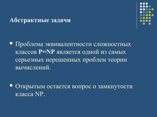 Абстрактные задачи
 Проблема эквивалентности сложностных
классов P=NP является одной из самых
серьезных нерешенных проблем теории
вычислений.
 Открытым остается вопрос о замкнутости
класса NP.
 