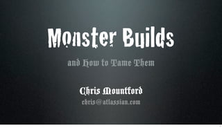 Monster Builds
  and How to Tame Them

    Chris Mountford
     chris@atlassian.com

                           1
 