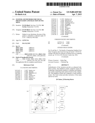 (12) United States Patent
USOO9001819B1
(10) Patent No.: US 9,001,819 B1
Or-Bach et al. (45) Date of Patent: Apr. 7, 2015
(54) SYSTEMSANDMETHODSFORVISUAL 2: l A 1t E. Hall l4 - I artZell et al.
RESENTATIONAND SELECTION OF VR 5,335,276 A 8/1994 Thompson etal.
5,416,831 A 5/1995 Chewning, III et al.
5,417,575 A 5/1995 McTaggart
(75) Inventors: Zvi Or-Bach, San Jose, CA (US); Tal 5,422,809 A 6,1995 E. al.
Lavian, Sunnyvale, CA (US) 5,465,213. A 1 1/1995 Ross
5,465,401 A 1 1/1995 Thompson
i ?hr 5,475,399 A 12/1995 Borsuk
(73) Assignees: Or th St. SAUS); Ta 5,499.330 A 3/1996 Lucasetal.
avian, Sunnyvale, (US) 5,519,809 A 5/1996 Husseiny et al.
5,533,102 A 7/1996 Robinson et al.
(*) Notice: Subject to any disclaimer, the term ofthis 5,550,746 A 8, 1996 Jacobs
patent is extended or adjusted under 35 Continued
U.S.C. 154(b) by 1052 days. (Continued)
(21) Appl. No.: 12/707,714 FOREIGN PATENT DOCUMENTSppl. No.: 9
EP 1225754 A3 T 2003
(22) Filed: Feb. 18, 2010 EP 1OO1597 A3 9,2003
(51) Int. Cl (Continued)
H04L 2/66 (2006.01) OTHER PUBLICATIONS
H04L 29/06 (2006.01)
H04L 2/64 (2006.01) Yin, M. and Zhai, S., “The Benefits ofAugmentingTelephoneVoice
(52) U.S. Cl Menu Navigation with Visual Browsing and Search.” CHI’06 Pro
CPC H04L 65/102 (2013.01); H04L 12/64 ceedings ofthe SIGCHIconference on Human Factorsincomputing
- - - - - - - - - - - - - - (2013.01); H04i. 1366 (2013.01) systems: pp. 319-328, ACM, Montreal, Canada (Apr. 2006).
(58) Field ofClassification Search (Continued)
CPC ........ H04L 65/102: HO4L 12/64; H04L 12/66
USPC .................. 370/352,353,354, 355, 356, 401 Primary Examiner— Ricky Ngo
Seeapplication file forcomplete search history. Assistant Examiner — Christine Ng
(56) References Cited (57) ABSTRACT
4,653,045
4,736.405
4,897.866
5,006,987
5,007.429
5,027.400
5,086,385
5,144.548
U.S. PATENT DOCUMENTS
3, 1987
4, 1988
1, 1990
4, 1991
4, 1991
6, 1991
2, 1992
9, 1992
02
Stanley et al.
Embodiments of the invention provide an enhanced tele
phone system. The telephone system comprises means for
comparing a dialedphone numberto a databaseand display
Akiyama ing a menu comprising menu options based on the compari
Mandaretal. son. The telephone system also comprises a touch sensitiveaS
Treatch etal screen. The touch screen provides activation of the menu
Baji etal. options by touch.
Launey et al.
Salandro 20 Claims, 22 Drawing Sheets
bewi
- - - - - - - -- - - - - - -- - - - -- - - -- - - - - - - ------------------- 18a
Destination
Board 202c
: number
/- 206c
1.
Piger OrderStatus :
204C & 3.() : 110
210c
Talkto 212c.: weg Non-veg Executive
208c : 2 9. 1 16 Gateway
Hone take 216 Network
Delivery Away ?
214c - "1 2 t
12
222c
 
