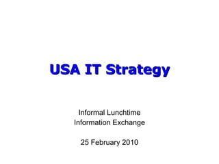 USA IT Strategy Informal Lunchtime Information Exchange 25 February 2010 