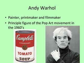 Andy Warhol Painter, printmaker and filmmaker Principle figure of the Pop Art movement in the 1960’s 
