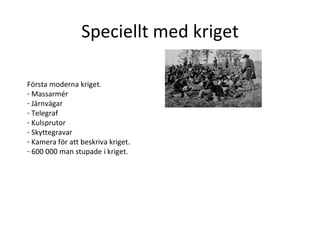 Speciellt med kriget Första moderna kriget. Massarmér Järnvägar Telegraf Kulsprutor Skyttegravar Kamera för att beskriva kriget.  600 000 man stupade i kriget.  