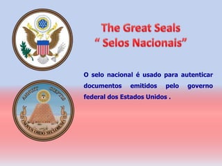 O selo nacional é usado para autenticar
documentos    emitidos    pelo   governo
federal dos Estados Unidos .
 