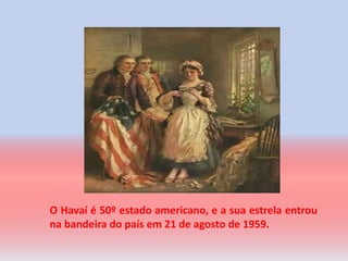 O Havaí é 50º estado americano, e a sua estrela entrou
na bandeira do país em 21 de agosto de 1959.
 