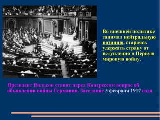 Президент Вильсон ставит перед Конгрессом вопрос об объявлении войны Германии. Заседание  3 февраля   1917  года . Во внешней политике занимал  нейтральную позицию , стараясь удержать страну от вступления в Первую мировую войну. 