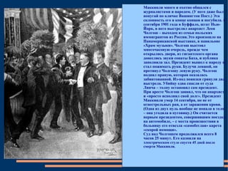 Маккинли много и охотно общался с журналистами и народом. (У него даже был попугай по кличке Вашингтон Пост.) Эта склонность его в конце концов и погубила. 6 сентября 1901 года в Буффало, штат Нью-Йорк, в него выстрелил анархист Леон Чолгош – выходец из семьи польских иммигрантов из России.Это произошло на Панамериканской выставке, в павильоне «Храм музыки». Чолгош выстоял многочасовую очередь, прежде чем открылись двери, из гигантского органа донеслись звуки сонаты Баха, и публика заполнила зал. Президент вышел к народу и стал пожимать руки. Будучи левшой, он протянул Чолгошу левую руку. Чолгош поднял правую, которая оказалась забинтованной. Из-под повязки грянули два выстрела. Убийцу едва спасли от суда Линча – толпу остановил сам президент. При аресте Чолгош заявил, что он анархист и «просто исполнял свой долг». Президент Маккинли умер 14 сентября, но не от огнестрельных ран, а от заражения крови. (Одна из двух пуль вообще не попала в тело – она угодила в пуговицу.) Он считается первым президентом, совершившим поездку на автомобиле, – с места происшествия в больницу его отвезла «самобеглая» карета «скорой помощи». Суд над Чолгошем продолжался всего 8 часов 25 минут. Его казнили на эл ектрическом стуле спустя 45 дней после смерти Маккинли. 