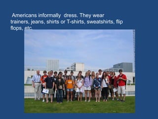 Americans informally dress. They wear
trainers, jeans, shirts or T-shirts, sweatshirts, flip
flops, etc.
 