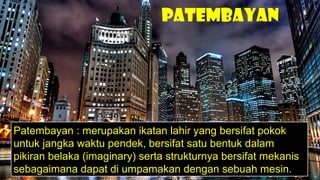 Patembayan
Patembayan : merupakan ikatan lahir yang bersifat pokok
untuk jangka waktu pendek, bersifat satu bentuk dalam
pikiran belaka (imaginary) serta strukturnya bersifat mekanis
sebagaimana dapat di umpamakan dengan sebuah mesin.
 