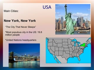 Main Cities:

New York, New York
“The City That Never Sleeps”
*Most populous city in the US: 19.8
million people
*United Nations headquarters

USA

 
