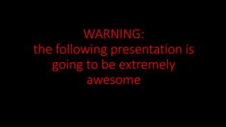 WARNING: 
the following presentation is 
going to be extremely 
awesome 
 