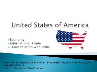 Economy 
International Trade 
Trade relation with India 
Presented By: Piyush Kumar Patidar , Prathmesh Shitole & Govinda Agrawal 
MBA (IB) 2013-15 
School of Economics DAVV, Indore 
 