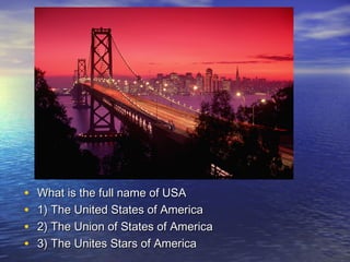 • What is the full name of USAWhat is the full name of USA
• 1) The United States of America1) The United States of America
• 2) The Union of States of America2) The Union of States of America
• 3) The Unites Stars of America3) The Unites Stars of America
 