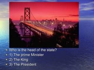 • Who is the head of the state?Who is the head of the state?
• 1) The prime Minister1) The prime Minister
• 2) The King2) The King
• 3) The President3) The President
 