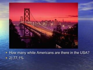 • How many white Americans are there in the USA?How many white Americans are there in the USA?
• 2) 77,1%2) 77,1%
 