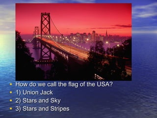 • How do we call the flag of the USA?How do we call the flag of the USA?
• 1) Union Jack1) Union Jack
• 2) Stars and Sky2) Stars and Sky
• 3) Stars and Stripes3) Stars and Stripes
 